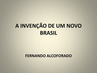 A INVENÇÃO DE UM NOVO
BRASIL
FERNANDO ALCOFORADO
 
