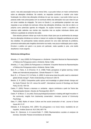147
ozono’, mas esta associação tornou-se menos forte, o que pode indicar um maior conhecimento
sobre as alterações climáticas. No entanto, as respostas continuam a mostrar uma maior
focalização nos efeitos das alterações climáticas do que nas causas, o que pode indicar que as
pessoas estão mais preocupadas com os eventuais efeitos das alterações nas suas vidas do que
em tomar medidas de mitigação. Tal como no Estudo 2, os participantes projectam nas suas
respostas a sua condição de eventuais vítimas das alterações climáticas, mas não se vêem a si
próprios como potenciais agentes de mitigação. As acções humanas ‘contra’ o equilíbrio da
natureza estão salientes nas mentes dos inquiridos mas as acções individuais diárias para
melhorar a qualidade do ambiente não estão.
Este estudos parecem indicar que muito há ainda a fazer para que os sentimentos de ameaça
face às alterações climáticas se venham a traduzir em acções de mitigação quotidianas por parte
dos cidadãos. Os participantes nestes estudos parecem ter uma visão alarmada do problema,
porventura estimulada pela imagética dominante nos media, mas pouca mobilização para a acção.
Envolver o público em geral e os jovens em particular, nesta questão é, pois, uma tarefa
desafiante e muito exigente.
Referências bibliográficas
Almeida, J. F. (org.) (2000) Os Portugueses e o Ambiente: I Inquérito Nacional às Representações
e Práticas dos Portugueses sobre o Ambiente, Oeiras: Celta.
Almeida, J. F. (org.) (2004) Os Portugueses e o Ambiente: II Inquérito Nacional às Representações
e Práticas dos Portugueses sobre o Ambiente, Oeiras: Celta.
Bord, R. J., Fisher, A. & O’Connor, R. E. (1998) ‘Public perceptions of global warming: United
States and international perspectives’, Climate Research 11: 75-84.
Bord, R. J., O´Connor, R. E. & Fisher, A. (2000) ‘In what sense does the public need to understand
global climate change?’, Public Understanding of Science 9: 205-18.
Brechin, S. R. (2003) ‘Comparative public opinion and knowledge on global climatic change and
the Kyoto Protocol: the U.S. versus the world?’, International Journal of Sociology and Social
Policy 23 (10): 106-134.
Castro, P. (2003) ‘Pensar a natureza e o ambiente - alguns contributos a partir da Teoria das
Representações Sociais’, Estudos de Psicologia 8(2): 263-71.
Castro, P. & Mouro, C. (no prelo) ‘Socio-psychological processes in dealing with legal innovation in
the community: insights from biodiversity conservation’, American Journal of Community
Psychology.
Dake, P. (1992) ‘Myths of nature: Culture and the social construction of risk’. Journal of Social
Issues 48: 21-37.
Delicado, A. & Gonçalves, M.E. (2007) ‘Os portugueses e os novos riscos: resultados de um
inquérito’, Análise Social vol. XLII (184): 687-718.
Doise, W., Clemence, A. & Lorenzi-Cioldi, F. (1992) Représentations sociales et analyses de
données, Grenoble: Presses Universitaires de Grenoble.
 