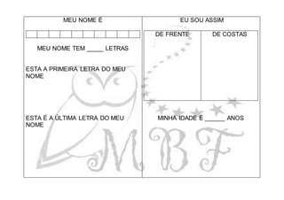 MEU NOME É
MEU NOME TEM _____ LETRAS
ESTA A PRIMEIRA LETRA DO MEU
NOME
ESTA É A ÚLTIMA LETRA DO MEU
NOME
EU SOU ASSIM
DE FRENTE DE COSTAS
MINHA IDADE É ______ ANOS
 
