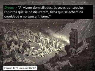 Imagem de “O Inferno de Dante”
Druso: - “Aí vivem domiciliados, às vezes por séculos,
Espíritos que se bestializaram, fixos que se acham na
crueldade e no egocentrismo.”
 