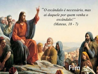 “O escândalo é necessário, mas
ai daquele por quem venha o
escândalo!”
(Mateus, 18 - 7)
 