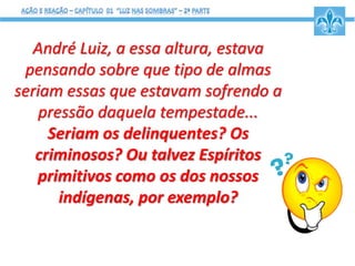 André Luiz, a essa altura, estava
pensando sobre que tipo de almas
seriam essas que estavam sofrendo a
pressão daquela tempestade...
Seriam os delinquentes? Os
criminosos? Ou talvez Espíritos
primitivos como os dos nossos
indígenas, por exemplo?
 