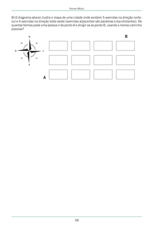 ENSINO MÉDIO


8) O diagrama abaixo ilustra o mapa de uma cidade onde existem 5 avenidas na direção norte-
sul e 4 avenidas na direção leste-oeste (avenidas adjacentes são paralelas e equidistantes). De
quantas formas pode uma pessoa ir do ponto A e dirigir-se ao ponto B, usando o menos caminho
possível?

            N                                                                     B
      NO         NE




  O                   L


      SO         SE




            S




                       A




                                              38
 