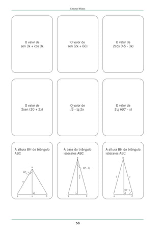 ENSINO MÉDIO




        O valor de             O valor de                        O valor de
     sen 3x + cos 3x         sen (2x + 60)                     2cos (45 - 3x)




       O valor de                 O valor de                     O valor de
     2sen (30 + 2x)               3 - tg 2x                     3tg (60º - x)




A altura BH do triângulo   A base do triângulo            A altura BH do triângulo
ABC                        isósceles ABC                  isósceles ABC
                                       B                               B



                B                              60º + 2x

      60º - x
                                           3
                                                                   2            2
                                           2
      6



                                                                           60º - x


 A              H      C      A                   C            A                     C




                                      58
 