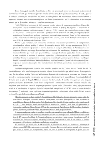 157ModoCapitalistadeProdução,AgriculturaeReformaAgrária
Dessa forma, pelo caminho da violência, as elites vão procurando impor seu desmando e desrespeito à
Constituição Federal, que manda desapropriar as terras improdutivas. Este quadro com a eleição de LULA passou
a conhecer contradições interessantes do ponto de vista político. Os movimentos sociais compreenderam o
momento histórico novo e novas estratégias de luta foram desencadeadas. A CPT sistematizou as informações
sobre o que se desenrolava no campo, e concluiu corretamente:
“VIOLAÇÕES: até novembro de 2003 registra-se o maior número de assassinatos dos últimos 13 anos. De
1º de janeiro a 30 de novembro deste ano, a Comissão Pastoral da Terra (CPT) registrou 71 assassinatos de
trabalhadores rurais em conflitos no campo. O número é 77,5% a mais do que o registrado no mesmo período
do ano passado e o mais elevado desde 1991, quando ocorreram 54 mortes. Em 1990, 79 camponeses foram
assassinados. Este ano houve ainda um crescimento nas tentativas de assassinato, foram 76,3% a mais que em
2002, e no número de famílias despejadas por mandados judiciais, 227% maior. Também foram expulsas da
terra 87,8% de famílias a mais do que em 2.002.
Assistiu-se, por outro lado, a um considerável aumento das ações de ocupação de terras e de acampamentos,
reivindicando a reforma agrária. O número de ocupações cresceu 86,3% e o de acampamentos, 209%. A
pressão dos movimentos populares do campo. A eleição de Lula para a Presidência da República criou dois
processos diferentes no campo. Por um lado, os movimentos dos trabalhadores do campo sentiram que o
momento histórico que viviam era o que possibilitaria a realização da reforma agrária. Para mostrar a confiança
e para pressionar o governo a, realmente, concretizar a distribuição de terra prometida, aumentaram
consideravelmente os acampamentos, as ocupações e as mobilizações, entre as quais se destaca a Marcha para
Brasília, organizada pelo Fórum Nacional de Reforma Agrária e Justiça no Campo. Pelo lado dos fazendeiros a
resposta ao aumento destas ações foi o recrudescimento da violência que voltou a níveis nunca vistos nos
últimos anos.”
Um bom exemplo desta violência foi o episódio ocorrido em São Gabriel no Rio Grande do Sul. Os
trabalhadores do MST marcharam para acamparem à frente de um latifúndio que o INCRA está desapropriando
para fins de reforma agrária. Então, os latifundiários do município reuniram-se e montaram um bloqueio para
impedir o avanço da marcha, em uma ação que infringia o direito de ir e vir garantido pela Constituição Federal.
Somente com a ação da Brigada Militar, o bloqueio foi desmontado. A marcha prosseguiu até uma pequena
propriedade vizinha do latifúndio, cedida para o acampamento. Os latifundiários reunidos entraram com uma ação
na justiça, para invalidar a venda da pequena propriedade a quem cedeu. Conclusão: a justiça agiu para anular a
venda, e se não bastasse, o Supremo alegando irregularidade não permitiu o INCRA entrar na posse do imóvel
improdutivo. A arrogância e uma espécie de certeza da impunidade, está expressa até na notícia do fato ocorrido
no jornal Correio da Povo por Luclamem Winck:
“Produtores rurais avaliam conflito”. Assembléia em São Gabriel ... discutiu alternativa para a saída dos
sem-terra do município. Produtores rurais de vários pontos do Estado participaram, na tarde de ontem, de
assembléia no Parque de Exposições Assis Brasil, em São Gabriel. O ato, presidido pelo presidente da
FARSUL, Carlos Sperotto, reuniu ainda prefeitos e políticos da Fronteira Oeste, além dos presidentes da
Assembléia Legislativa, Vilson Covatti (PP), e das comissões de Agricultura e do Mercosul do Legislativo
gaúcho, deputados Jerônimo Goergen (PP) e Berfran Rosado (PPS), respectivamente.
O encontro, além de avaliar os conflitos ocorridos na quarta-feira com a Brigada Militar, possibilitou a
discussão de alternativas para a saída dos integrantes do MST do município. Eles permanecem acampados em
área de 2,7 hectares, localidade de Vacacaí, cedida por um agricultor e cuja compra, formalizada em 27 de
novembro, foi considerada ilegítima pela Justiça, tendo em vista se tratar de parte de um total de 21 hectares
pertencente a 12 herdeiros e ainda não partilhado em inventário...
Na assembléia, que reuniu cerca de 500 produtores de 30 Sindicatos Rurais, foi deliberada a manutenção da
ofensiva contra oMST. Eles querem que o governador Germano Rigotto congele a área ocupada pelos sem-terra
para evitar o inchaço do acampamento, tendo em vista o pedido de reintegração de posse que será
 