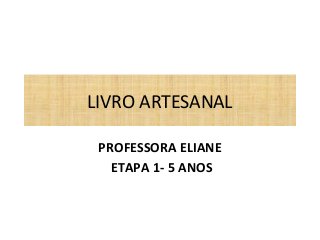 LIVRO ARTESANAL 
PROFESSORA ELIANE 
ETAPA 1- 5 ANOS 
 