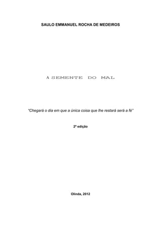 2
SAULO EMMANUEL ROCHA DE MEDEIROS
A SEMENTE DO MAL
“Chegará o dia em que a única coisa que lhe restará será a fé”
2ª edição
Olinda, 2012
 