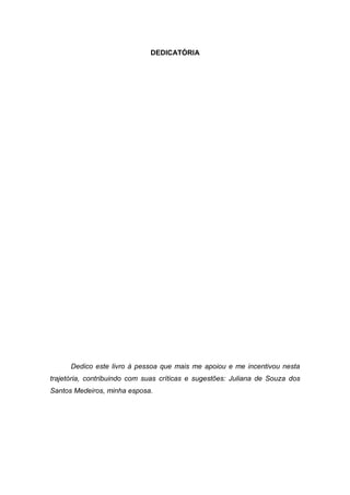 6
DEDICATÓRIA
Dedico este livro à pessoa que mais me apoiou e me incentivou nesta
trajetória, contribuindo com suas críticas e sugestões: Juliana de Souza dos
Santos Medeiros, minha esposa.
 