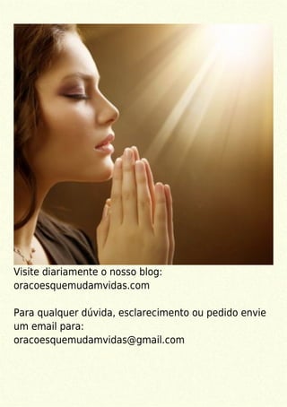 Visite diariamente o nosso blog:
oracoesquemudamvidas.com
Para qualquer dúvida, esclarecimento ou pedido envie
um email para:
oracoesquemudamvidas@gmail.com
 