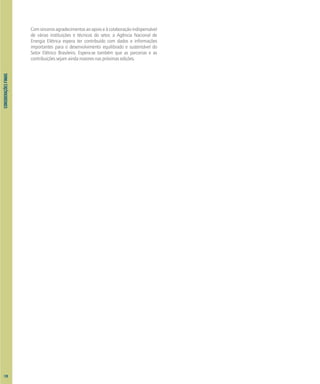 CONSIDERAÇÕES
FINAIS
Comsincerosagradecimentosaoapoioeàcolaboraçãoindispensável
de várias instituições e técnicos do setor, a Agência Nacional de
Energia Elétrica espera ter contribuído com dados e informações
importantes para o desenvolvimento equilibrado e sustentável do
Setor Elétrico Brasileiro. Espera-se também que as parcerias e as
contribuições sejam ainda maiores nas próximas edições.
128
 
