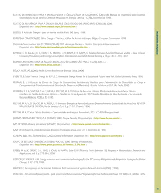 REFERIÊNCIAS
BIBLIOGRÁFICAS
CENTRO DE REFERÊNCIA PARA A ENERGIA SOLAR E EÓLICA SÉRGIO DE SALVO BRITO (CRESESB). Manual de Engenharia para Sistemas
Fotovoltaicos. Rio de Janeiro: Centro de Pesquisas em Energia Elétrica – CEPEL, novembro de 1999.
CENTRO DE REFERÊNCIA PARA A ENERGIA SOLAR E EÓLICA SÉRGIO DE SALVO BRITO (CRESESB). 2000.
Disponível em < http://www.cresesb.cepel.br/cresesb.htm >
DESSUS, B. Atlas des Énergies - pour un monde vivable. Paris: Dd. Syros, 1994.
EUROPEAN COMISSION (EC). Wind Energy – The Facts, A Plan for Action in Europe, Bélgica: European Commission 1999.
Eletrobrás Termonuclear. S.A. (ELETRONUCLEAR) 2001. A Energia Nuclear – História, Princípios de Funcionamento...
Disponível em < http://www.eletronuclear.gov.br/funcionamento.htm >
ELVIDGE, C. D., BAUGH, K. E., KIHN, E. A., KROEHL, H. W, DAVIS, E. R, DAVIS, C. Relation Between Satellite Observed Visible – Near Infrared
Emissions, Population, and Energy Consumption. International Journal of Remote Sensing, v. 18, p. 1373-1379, 1997.
EMPRESA METROPOLITANA DE ÁGUAS E ENERGIA DO ESTADO DE SÃO PAULO (EMAE). 2001. (...)
Disponível em < http://www.emae.com.br >
EÓLICA NOTÍCIAS. (2000), Recife: Centro Brasileiro de Energia Eólica, 2000.
EVERETT, B. Solar Thermal Energy. In: BOYLE, G. Renewable Energy: Power for a Sustainable Future. New York: Oxford University Press, 1996.
FERRARI, E. L. Utilização de Curvas de Carga de Consumidores Residenciais, Medidas para Determinação de Diversidade da Carga e
Carregamento de Transformadores de Distribuição. Dissertação (Mestrado) – Escola Politécnica/USP, São Paulo, 1996.
FERREIRA, R. S. A; SILVEIRA, C. A. C.; MEJIA, L. FREITAS, M. A. V. Política de Recursos Hídricos: Eficiência de Geração do Setor Elétrico.
Interfaces da Gestão de Recursos Hídricos – Desafios da Lei de Águas de 1997. Brasília: Ministério de Meio Ambiente – Secretaria de
Recursos Hídricos, 2000. p. 324-340.
FREITAS, M. A. V.; DI LASCIO, M. A.; ROSA, L. P. Biomassa Energética Renovável para o Desenvolvimento Sustentável da Amazônia. REVISTA
BRASILEIRA DE ENERGIA, Rio de Janeiro, v. 5, n0
1, p. 71-97, 1º sem./1996.
FREITAS, M. A. V. Setor Elétrico Brasileiro – Oportunidades em Energias Renováveis, 2001. CD-ROM Energeo Aneel.
FURNAS CENTRAIS ELÉTRICAS S.A (FURNAS). 2001. Parque Gerador. Disponível em < http://www.furnas.com.br >
GAS NET LTDA. O que é gás natural (GASNET). Disponível em < http://www.gasnet.com.br/index.htm >
GAZETA MERCANTIL. Atlas do Mercado Brasileiro. Publicação anual, ano I, no
1, dezembro de 1998.
GENERAL ELECTRIC. TURBINES (GE). 2000. General Information. Disponível em < http://www.gepower.com/hydro >
GRUPO DE ESTUDOS EM ENERGIA (GREEN)/PUC-MG. 2000. Térmica x Fotovoltaica.
Disponível em < http://www.green.pucminas.br/Termica_X_PV.htm >
GREEN, M. A.; K. EMERY; D. L. KING; S. IGARI; W. WARTA. Solar Cell Efficiency Tables (Version 16). Progress in Photovoltaics: Research and
Applications, vol. 8, p. 377-384, 2000.
GREGORY, K. ROGNER, H. H. Energy resources and conversion technologies for the 21st
century. Mitigation and Adaptation Strategies for Global
Change, 3: 171-229, 1998.
HARDER, C. Serving maps on the internet. California: Ed. Environmental Systems Research Institute (ESRI), (1998).
HORLOCK,J.H.Combinedpowerplants–past,presentandfuture.JournalofEngineeringforGasTurbineandPower,1
17:608-616,October1995.
131
 