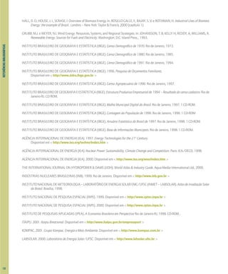 REFERIÊNCIAS
BIBLIOGRÁFICAS
HALL, D. O.; HOUSE, J. I.; SCRASE, I. Overview of Biomass Energy. In. ROSILLO-CALLE, F., BAJAY, S. V. e ROTHMAN, H. Industrial Uses of Biomass
Energy: the example of Brazil. Londres – New York: Taylor & Francis, 2000 (capítulo 1).
GRUBB, M.J. e MEYER, N.I. Wind Energy: Resources, Systems, and Regional Strategies. In: JOHANSSON, T. B; KELLY H; REDDY, A; WILLIAMS, R.
Renewable Energy: Sources for Fuels and Electricity. Washington, D.C: Island Press, , 1993.
INSTITUTO BRASILEIRO DE GEOGRAFIA E ESTATÍSTICA (IBGE). Censo Demográfico de 1970. Rio de Janeiro, 1973.
INSTITUTO BRASILEIRO DE GEOGRAFIA E ESTATÍSTICA (IBGE). Censo Demográfico de 1980. Rio de Janeiro, 1985.
INSTITUTO BRASILEIRO DE GEOGRAFIA E ESTATÍSTICA (IBGE). Censo Demográfico de 1991. Rio de Janeiro, 1994.
INSTITUTO BRASILEIRO DE GEOGRAFIA E ESTATÍSTICA (IBGE). 1996. Pesquisa de Orçamentos Familiares.
Disponível em < http://www.sidra.ibge.gov.br >
INSTITUTO BRASILEIRO DE GEOGRAFIA E ESTATÍSTICA (IBGE). Censo Agropecuário de 1996. Rio de Janeiro, 1997.
INSTITUTOBRASILEIRODEGEOGRAFIAEESTATÍSTICA(IBGE).EstruturaProdutivaEmpresarialde1994–Resultadodocensocadastro.Riode
Janeiro-RJ. CD ROM.
INSTITUTO BRASILEIRO DE GEOGRAFIA E ESTATÍSTICA (IBGE). Malha Municipal Digital do Brasil. Rio de Janeiro, 1997. 1 CD-ROM.
INSTITUTO BRASILEIRO DE GEOGRAFIA E ESTATÍSTICA (IBGE). Contagem da População de 1996. Rio de Janeiro, 1998. 1 CD-ROM
INSTITUTO BRASILEIRO DE GEOGRAFIA E ESTATÍSTICA (IBGE). Anuário Estatístico do Brasil de 1997. Rio de Janeiro, 1998. 1 CD-ROM.
INSTITUTO BRASILEIRO DE GEOGRAFIA E ESTATÍSTICA (IBGE). Base de Informações Municipais. Rio de Janeiro, 1998. 1 CD-ROM.
AGÊNCIA INTERNACIONAL DE ENERGIA (IEA). 1997. Energy Technologies for the 21st
Century.
Disponível em < http://www.iea.org/techno/index.htm >
AGÊNCIA INTERNACIONAL DE ENERGIA (IEA). Nuclear Power: Sustainability, Climate Change and Competition. Paris: IEA/OECD, 1998.
AGÊNCIA INTERNACIONAL DE ENERGIA (IEA). 2000. Disponível em < http://www.iea.org/weo/index.htm >
THE INTERNATIONAL JOURNAL ON HYDROPOWER & DAMS (IJDH). World Atlas & Industry Guide. Aqua-Media International Ltd., 2000.
INDÚSTRIAS NUCLEARES BRASILEIRAS (INB). 1999. Rio de Janeiro. Disponível em < http://www.inb.gov.br >
INSTITUTONACIONALDEMETEOROLOGIA–LABORATÓRIODEENERGIASOLAREMC/UFSC(INMET–LABSOLAR).AtlasdeIrradiaçãoSolar
do Brasil. Brasília, 1998.
INSTITUTO NACIONAL DE PESQUISA ESPACIAL (INPE). 1999. Disponível em < http://www.cptec.inpe.br >
INSTITUTO NACIONAL DE PESQUISA ESPACIAL (INPE). 2000. Disponível em < http://www.cptec.inpe.br >
INSTITUTO DE PESQUISAS APLICADAS (IPEA). A Economia Brasileira em Perspectiva Rio de Janeiro-RJ, 1998. CD-ROM. .
ITAIPU. 2001. Itaipu Binacional. Disponível em < http://www.itaipu.gov.br/empresaport >
KOMPAC. 2001. Grupo Kompac. Energia e Meio Ambiente. Disponível em < http://www.kompac.com.br >
LABSOLAR. 2000. Laboratório de Energia Solar/UFSC. Disponível em < http://www.labsolar.ufsc.br >
132
 