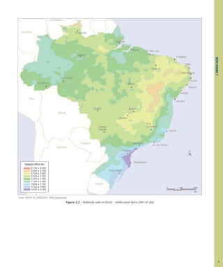9
2.
ENERGIA
SOLAR
Fonte: INMET & LABSOLAR, 1998 (adaptado).
Figura 2.2 – Radiação solar no Brasil – média anual típica (Wh/m2
.dia)
Radiação (Wh/m2
dia)
6100 a 6300
5900 a 6100
5700 a 5900
5500 a 5700
5300 a 5700
5100 a 5300
4900 a 5100
4700 a 4900
4500 a 4700
0 500 1000
km
 