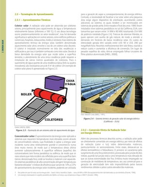 2.
ENERGIA
SOLAR
2.3 – Tecnologias de Aproveitamento
2.3.1 – Aproveitamentos Térmicos
Coletor solar: A radiação solar pode ser absorvida por coletores
solares, principalmente para aquecimento de água a temperaturas
relativamente baixas (inferiores a 100 0
C). O uso dessa tecnologia
ocorre predominantemente no setor residencial3
, mas há demanda
significativaeaplicaçõesemoutrossetores,comoedifíciospúblicose
comerciais, hospitais, restaurantes, hotéis e similares. Esse sistema de
aproveitamento térmico da energia solar, também denominado
aquecimento solar ativo, envolve o uso de um coletor solar discreto.
O coletor é instalado normalmente no teto das residências e
edificaçõese,porisso,étambémconhecidocomotetosolar.Devidoà
baixa densidade da energia solar que incide sobre a superfície
terrestre, o atendimento de uma única residência pode requerer a
instalação de vários metros quadrados de coletores. Para o
suprimento de água quente de uma residência típica (três ou quatro
moradores),sãonecessárioscercade4m2
decoletor.Umexemplode
coletor solar plano é apresentado na Figura 2.3.
Fonte: GREEN, 2000.
Figura 2.3 – Ilustração de um sistema solar de aquecimento de água
Concentrador solar:Oaproveitamentodaenergiasolaraplicadoa
sistemas que requerem temperaturas mais elevadas ocorre através
de concentradores solares, cuja finalidade é captar a energia solar
incidente numa área relativamente grande e concentrá-la numa
área muito menor, de modo que a temperatura desta última
aumente substancialmente. A superfície refletora (espelho) dos
concentradores tem forma parabólica ou esférica, de modo que os
raiossolaresquenelaincidemsãorefletidosparaumasuperfíciebem
menor, denominada foco, onde se localiza o material a ser aquecido.
Os sistemas parabólicos de alta concentração atingem temperaturas
bastanteelevadas4
eíndicesdeeficiênciaquevariamde14%a22%
de aproveitamento da energia solar incidente, podendo ser utilizada
para a geração de vapor e, conseqüentemente, de energia elétrica.
Contudo, a necessidade de focalizar a luz solar sobre uma pequena
área exige algum dispositivo de orientação, acarretando custos
adicionais ao sistema, os quais tendem a ser minimizados em
sistemasdegrandeporte.Entremeadosefinaldosanos1980,foram
instalados nove sistemas parabólicos no sul da Califórnia, EUA, com
tamanhos que variam entre 14 MW e 80 MW, totalizando 354 MW
de potência instalada (Figura 2.4). Trata-se de sistemas híbridos, os
quais operam com auxílio de gás natural, de modo a atender a
demanda em horários de baixa incidência solar. Os custos da
eletricidade gerada têm variado entre US$ 90 e US$ 280 por
megaWatt-hora. Recentes melhoramentos têm sido feitos, visando a
reduzir custos e aumentar a eficiência de conversão. Em lugar de
pesados espelhos de vidro, têm-se empregado folhas circulares de
filme plástico aluminizado [NREL, 2000].
Foto: Warren Gretz (NREL, 1991).
Figura 2.4 – Sistema térmico de geração solar de energia elétrica
(Califórnia – EUA)
2.3.2 – Conversão Direta da Radiação Solar
em Energia Elétrica
Além dos processos térmicos descritos acima, a radiação solar pode
ser diretamente convertida em energia elétrica, por meio de efeitos
da radiação (calor e luz) sobre determinados materiais,
particularmente os semicondutores. Entre esses, destacam-se os
efeitos termoelétrico e fotovoltaico. O primeiro se caracteriza pelo
surgimentodeumaforçaeletromotriz,provocadapelajunçãodedois
metais, quando tal junção está a uma temperatura mais elevada do
que as outras extremidades dos fios. Embora muito empregado na
construção de medidores de temperatura, seu uso comercial para a
geração de eletricidade tem sido impossibilitado pelos baixos
rendimentos obtidos e pelos custos elevados dos materiais.
10
3 Nos países em que há maior uso da energia solar – Israel, Grécia, Austrália e Japão –, cerca de 80% a 90% dos equipamentos têm sido destinados ao uso doméstico [Everett, 1996].
4 Um exemplo interessante é o espelho parabólico de Odeillo, na França, cuja temperatura chega a 3.800 o
C [Everett, 1996].
 