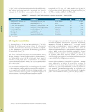 6.
PETRÓLEO
Em relação aos novos empreendimentos, registra-se a existência de
sete projetos autorizados pela ANEEL, perfazendo uma potência
instalada de 23 MW. Entre esses projetos, destacam-se o da
Energyworks do Brasil Ltda., com 11 MW de capacidade de geração,
a ser construído no Rio de Janeiro, e o da Grendene Sobral S/A, com
4,5 MW, no município de Sobral – CE (Tabela 6.4).
Tabela 6.4 – Termelétricas a óleo Diesel outorgadas (construção não-iniciada) – janeiro de 2002
Empreendimento Proprietário Município UF Potência (kW)
EnergyWorks Optiglobe Rio Energyworks do Brasil Ltda. Rio de Janeiro RJ 10.949
Grendene Sobral Grendene Sobral S/A Sobral CE 4.500
Kaiser - Feira de Santana Cervejarias Kaiser Nordeste S/A Feira de Santana BA 1.600
Kaiser - Araraquara Cervejarias Kaiser do Brasil Ltda Araraquara SP 1.600
Grendene Fortaleza Grendene Sobral S/A Fortaleza CE 1.500
São Miguel Jarcel Celulose S/A Almeirim PA 1.472
Corumbiara Guascor do Brasil Ltda. Corumbiara RO 960
Fonte: ANEEL, 2002.
6.4 – Impactos Socioambientais
Os principais impactos da geração de energia elétrica a partir de
derivados de petróleo decorrem da emissão de poluentes na
atmosfera,principalmenteoschamadosgasesdeefeitoestufa(GEE).
Os mais problemáticos são o dióxido de carbono (CO2), o metano
(CH4) e o óxido nitroso N2O.
Pelo menos parte das mudanças climáticas verificadas nas últimas
décadas, entre elas o aumento da temperatura média do planeta,
tem sido atribuída ao aumento da concentração desses gases na
atmosfera. Grande porção dessas emissões decorre da queima de
combustíveis fósseis (petróleo, carvão e gás natural) para a geração
de energia elétrica.
Uma das possíveis conseqüências do aquecimento global do planeta
é o derretimento de grandes geleiras (notadamente na Antártida) e,
porconseguinte,aelevaçãodoníveldomareoalagamentodeáreas
costeiras e insulares, atingindo grandes contingentes de pessoas e
animais silvestres e alterando a biodiversidade dessas regiões.
Entre outros poluentes atmosféricos decorrentes da queima de
derivados de petróleo, principalmente em plantas termelétricas,
destacam-se o dióxido de enxofre (SO2)1
e o chamado material
particulado, constituído de pós e cinzas em suspensão nos gases
emitidos durante a queima de combustíveis fósseis. Além de
alteraçõesnabiodiversidadelocal,essespoluentesprovocamdiversos
males à saúde humana, como distúrbios respiratórios, alergias,
lesões degenerativas no sistema nervoso e em órgãos vitais, câncer
etc. [Kompac, 2001]. Esses distúrbios tendem a se agravar no
inverno, quando inversões térmicas provocam o aprisionamento do
ar quente e dificultam a dispersão dos poluentes.
Existem, contudo, tecnologias e processos que permitem a remoção
desses poluentes e a redução de seus efeitos nefastos. Os
equipamentos mais usuais são os ciclones e os precipitadores
eletrostáticos, os quais são mais eficientes na remoção de partículas
mais grosseiras. Esses equipamentos podem ser combinados com
dispositivosmaiseficientes,comoosfiltroscerâmicosedemangas,que
podemremoveraté99%domaterialparticulado[Kompac,2001].
1 Ver item 7.5, que trata dos impactos ambientais decorrentes da queima de carvão mineral.
80
 