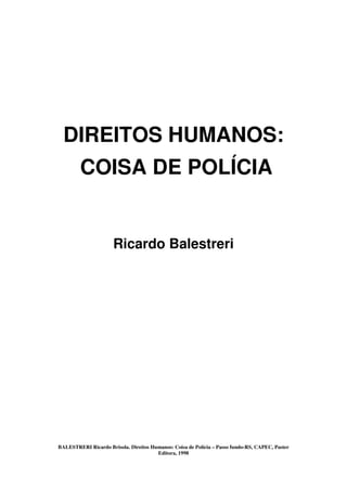 BALESTRERI Ricardo Brisola. Direitos Humanos: Coisa de Polícia – Passo fundo-RS, CAPEC, Paster
Editora, 1998
DIREITOS HUMANOS:
COISA DE POLÍCIA
Ricardo Balestreri
 