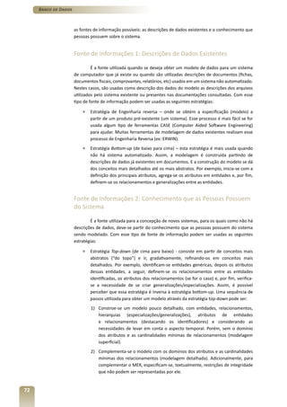 Banco de Dados



                      as fontes de informação possíveis: as descrições de dados existentes e o conhecimento que
                      pessoas possuem sobre o sistema.


                      Fonte de Informações 1: Descrições de Dados Existentes

                               É a fonte utilizada quando se deseja obter um modelo de dados para um sistema
                      de computador que já existe ou quando são utilizadas descrições de documentos (fichas,
                      documentos fiscais, comprovantes, relatórios, etc) usados em um sistema não automatizado.
                      Nestes casos, são usadas como descrição dos dados do modelo as descrições dos arquivos
                      utilizados pelo sistema existente ou presentes nas documentações consultadas. Com esse
                      tipo de fonte de informação podem ser usadas as seguintes estratégias:

                          »   Estratégia de Engenharia reversa – onde se obtém a especificação (modelo) a
                              partir de um produto pré-existente (um sistema). Esse processo é mais fácil se for
                              usada algum tipo de ferramentas CASE (Computer Aided Software Engineering)
                              para ajudar. Muitas ferramentas de modelagem de dados existentes realizam esse
                              processo de Engenharia Reversa (ex: ERWIN).
                          »   Estratégia Bottom-up (de baixo para cima) – esta estratégia é mais usada quando
                              não há sistema automatizado. Assim, a modelagem é construída partindo de
                              descrições de dados já existentes em documentos. E a construção do modelo se dá
                              dos conceitos mais detalhados até os mais abstratos. Por exemplo, inicia-se com a
                              definição dos principais atributos, agrega-se os atributos em entidades e, por fim,
                              definem-se os relacionamentos e generalizações entre as entidades.


                      Fonte de Informações 2: Conhecimento que as Pessoas Possuem
                      do Sistema

                              É a fonte utilizada para a concepção de novos sistemas, para os quais como não há
                      descrições de dados, deve-se partir do conhecimento que as pessoas possuem do sistema
                      sendo modelado. Com esse tipo de fonte de informação podem ser usadas as seguintes
                      estratégias:

                          »   Estratégia Top-down (de cima para baixo) - consiste em partir de conceitos mais
                              abstratos (“do topo”) e ir, gradativamente, refinando-os em conceitos mais
                              detalhados. Por exemplo, identificam-se entidades genéricas, depois os atributos
                              dessas entidades, a seguir, definem-se os relacionamentos entre as entidades
                              identificadas, os atributos dos relacionamentos (se for o caso) e, por fim, verifica-
                              se a necessidade de se criar generalizações/especializações. Assim, é possível
                              perceber que essa estratégia é inversa à estratégia bottom-up. Uma sequência de
                              passos utilizada para obter um modelo através da estratégia top-down pode ser:
                              1) Constroe-se um modelo pouco detalhado, com entidades, relacionamentos,
                                 hierarquias (especializações/generalizações), atributos de entidades
                                 e relacionamentos (destacando os identificadores) e considerando as
                                 necessidades de levar em conta o aspecto temporal. Porém, sem o domínio
                                 dos atributos e as cardinalidades mínimas de relacionamentos (modelagem
                                 superficial).
                              2) Complementa-se o modelo com os domínios dos atributos e as cardinalidades
                                 mínimas dos relacionamentos (modelagem detalhada). Adicionalmente, para
                                 complementar o MER, especificam-se, textualmente, restrições de integridade
                                 que não podem ser representadas por ele.


72
 
