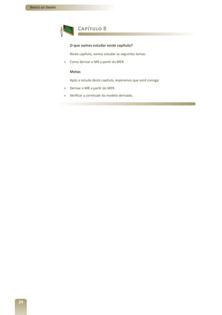 Banco de Dados




                               Capítulo 8

                          O que vamos estudar neste capítulo?

                          Neste capítulo, vamos estudar os seguintes temas:

                      »   Como derivar o MR a partir do MER.

                          Metas

                          Após o estudo deste capítulo, esperamos que você consiga:

                      »   Derivar o MR a partir do MER.
                      »   Verificar a corretude do modelo derivado.




24
 