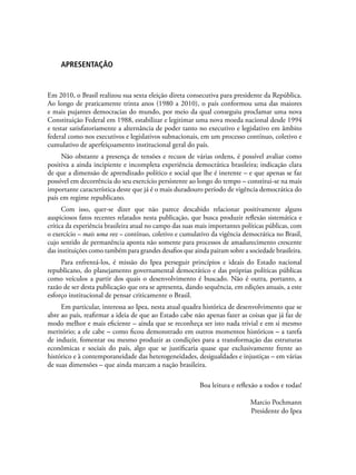 APRESENTAÇÃO
Em 2010, o Brasil realizou sua sexta eleição direta consecutiva para presidente da República.
Ao longo de praticamente trinta anos (1980 a 2010), o país conformou uma das maiores
e mais pujantes democracias do mundo, por meio da qual conseguiu proclamar uma nova
Constituição Federal em 1988, estabilizar e legitimar uma nova moeda nacional desde 1994
e testar satisfatoriamente a alternância de poder tanto no executivo e legislativo em âmbito
federal como nos executivos e legislativos subnacionais, em um processo contínuo, coletivo e
cumulativo de aperfeiçoamento institucional geral do país.
Não obstante a presença de tensões e recuos de várias ordens, é possível avaliar como
positiva a ainda incipiente e incompleta experiência democrática brasileira; indicação clara
de que a dimensão de aprendizado político e social que lhe é inerente – e que apenas se faz
possível em decorrência do seu exercício persistente ao longo do tempo – constitui-se na mais
importante característica deste que já é o mais duradouro período de vigência democrática do
país em regime republicano.
Com isso, quer-se dizer que não parece descabido relacionar positivamente alguns
auspiciosos fatos recentes relatados nesta publicação, que busca produzir reflexão sistemática e
crítica da experiência brasileira atual no campo das suas mais importantes políticas públicas, com
o exercício – mais uma vez – contínuo, coletivo e cumulativo da vigência democrática no Brasil,
cujo sentido de permanência aponta não somente para processos de amadurecimento crescente
das instituições como também para grandes desafios que ainda pairam sobre a sociedade brasileira.
Para enfrentá-los, é missão do Ipea perseguir princípios e ideais do Estado nacional
republicano, do planejamento governamental democrático e das próprias políticas públicas
como veículos a partir dos quais o desenvolvimento é buscado. Não é outra, portanto, a
razão de ser desta publicação que ora se apresenta, dando sequência, em edições anuais, a este
esforço institucional de pensar criticamente o Brasil.
Em particular, interessa ao Ipea, nesta atual quadra histórica de desenvolvimento que se
abre ao país, reafirmar a ideia de que ao Estado cabe não apenas fazer as coisas que já faz de
modo melhor e mais eficiente – ainda que se reconheça ser isto nada trivial e em si mesmo
meritório; a ele cabe – como ficou demonstrado em outros momentos históricos – a tarefa
de induzir, fomentar ou mesmo produzir as condições para a transformação das estruturas
econômicas e sociais do país, algo que se justificaria quase que exclusivamente frente ao
histórico e à contemporaneidade das heterogeneidades, desigualdades e injustiças – em várias
de suas dimensões – que ainda marcam a nação brasileira.
Boa leitura e reflexão a todos e todas!
Marcio Pochmann
Presidente do Ipea
 