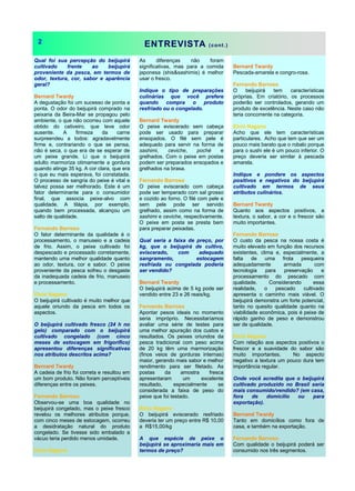 ENTREVISTA (cont.)
Qual foi sua percepção do beijupirá
cultivado frente ao beijupirá
proveniente da pesca, em termos de
odor, textura, cor, sabor e aparência
geral?
Bernard Twardy
A degustação foi um sucesso de ponta a
ponta. O odor do beijupirá comprado na
peixaria da Beira-Mar se propagou pelo
ambiente, o que não ocorreu com aquele
obtido do cativeiro, que teve odor
ausente. A firmeza da carne
surpreendeu a todos: agradavelmente
firme e, contrariando o que se pensa,
não é seca, o que era de se esperar de
um peixe grande. Li que o beijupirá
adulto marmoriza otimamente a gordura
quando atinge 35 kg. A cor clara, que era
o que eu mais esperava, foi constatada.
O processo de sangria do peixe é vital e
talvez possa ser melhorado. Este é um
fator determinante para o consumidor
final, que associa peixe-alvo com
qualidade. A tilápia, por exemplo,
quando bem processada, alcançou um
salto de qualidade.
Fernando Barroso
O fator determinante da qualidade é o
processamento, o manuseio e a cadeia
de frio. Assim, o peixe cultivado foi
despescado e processado corretamente,
mantendo uma melhor qualidade quanto
ao odor, textura, cor e sabor. O peixe
proveniente da pesca sofreu o desgaste
da inadequada cadeia de frio, manuseio
e processamento.
Elcio Nagano
O beijupirá cultivado é muito melhor que
aquele oriundo da pesca em todos os
aspectos.
O beijupirá cultivado fresco (24 h no
gelo) comparado com o beijupirá
cultivado congelado (com cinco
meses de estocagem em frigorífico)
apresentou diferenças significativas
nos atributos descritos acima?
Bernard Twardy
A cadeia de frio foi correta e resultou em
um bom produto. Não foram perceptíveis
diferenças entre os peixes.
Fernando Barroso
Observou-se uma boa qualidade no
beijupirá congelado, mas o peixe fresco
revelou os melhores atributos porque,
com cinco meses de estocagem, ocorreu
a desidratação natural do produto
congelado. Se tivesse sido embalado a
vácuo teria perdido menos umidade.
Elcio Nagano
As diferenças não foram
significativas, mas para a comida
japonesa (shis&sashimis) é melhor
usar o fresco.
Indique o tipo de preparações
culinárias que você prefere
quando compra o produto
resfriado ou o congelado.
Bernard Twardy
O peixe eviscerado sem cabeça
pode ser usado para preparar
ensopados. O filé sem pele é
adequado para servir na forma de
sashimi, ceviche, poché e
grelhados. Com o peixe em postas
podem ser preparados ensopados e
grelhados na brasa.
Fernando Barroso
O peixe eviscerado com cabeça
pode ser temperado com sal grosso
e cozido ao forno. O filé com pele e
sem pele pode ser servido
grelhado, assim como na forma de
sashimi e ceviche, respectivamente.
O peixe em posta se presta bem
para preparar peixadas.
Qual seria a faixa de preço, por
kg, que o beijupirá de cultivo,
eviscerado, com adequado
sangramento, estocagem
resfriada ou congelada poderia
ser vendido?
Bernard Twardy
O beijupirá acima de 5 kg pode ser
vendido entre 23 e 26 reais/kg.
Fernando Barroso
Apontar pesos ideais no momento
seria impróprio. Necessitaríamos
avaliar uma série de testes para
uma melhor apuração dos custos e
resultados. Os peixes oriundos da
pesca tradicional com peso acima
de 20 kg têm uma marmorização
(finos veios de gorduras internas)
maior, gerando mais sabor e melhor
rendimento para ser filetado. As
postas da amostra fresca
apresentaram um excelente
resultado, especialmente se
considerada a faixa de peso do
peixe que foi testado.
Elcio Nagano
O beijupirá eviscerado resfriado
deveria ter um preço entre R$ 10,00
a R$15,00/kg
A que espécie de peixe o
beijupirá se aproximaria mais em
termos de preço?
Bernard Twardy
Pescada-amarela e congro-rosa.
Fernando Barroso
O beijupirá tem características
próprias. Em criatório, os processos
poderão ser controlados, gerando um
produto de excelência. Neste caso não
teria concorrente na categoria.
Elcio Nagano
Acho que ele tem características
particulares. Acho que tem que ser um
pouco mais barato que o robalo porque
para o sushi ele é um pouco inferior. O
preço deveria ser similar à pescada
amarela.
Indique e pondere os aspectos
positivos e negativos do beijupirá
cultivado em termos de seus
atributos culinários.
Bernard Twardy
Quanto aos aspectos positivos, a
textura, o sabor, a cor e o frescor são
muito importantes.
Fernando Barroso
O custo da pesca na nossa costa é
muito elevado em função dos recursos
existentes, clima e, especialmente, a
falta de uma frota pesqueira
adequadamente armada com
tecnologia para preservação e
processamento do pescado com
qualidade. Considerando essa
realidade, o pescado cultivado
apresenta o caminho mais viável. O
beijupirá demonstra um forte potencial,
tanto no quesito qualidade quanto na
viabilidade econômica, pois é peixe de
rápido ganho de peso e demonstrou
ser de qualidade.
Elcio Nagano
Com relação aos aspectos positivos o
frescor e a suavidade do sabor são
muito importantes. No aspecto
negativo a textura um pouco dura tem
importância regular.
Onde você acredita que o beijupirá
cultivado produzido no Brasil seria
mais consumido/vendido? (em casa,
fora de domicílio ou para
exportação).
Bernand Twardy
Tanto em domicílios como fora de
casa, e também na exportação.
Fernando Barroso
Com qualidade o beijupirá poderá ser
consumido nos três segmentos.
2
 
