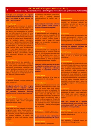 ENTREVISTA (Beijupirá News Ano 2 No. 5)
Bernard Twardy, Fernando barroso e Elcio Nagano—Consultores em gastronomia, Fortaleza.CE)
Qual foi sua percepção do beijupirá
cultivado frente ao beijupirá proveniente da
pesca, em termos de odor, textura, cor,
sabor e aparência geral?
Bernard Twardy
A degustação foi um sucesso de ponta a
ponta. O odor do beijupirá comprado na
Beira-Mar se propagou pelo ambiente, o que
não ocorreu com aquele obtido do cativeiro,
que teve odor ausente. A firmeza da carne
surpreendeu a todos: agradavelmente firme
e, contrariando o que se pensa, não é seca, o
que era de se esperar de um peixe grande. Li
que o beijupirá adulto marmoriza
otimamente a gordura quando atinge 35 kg.
A cor clara, que era o que eu mais esperava,
foi constatada. O processo de sangria do
peixe é vital e talvez possa ser melhorado.
Este é um fator determinante para o
consumidor final, que associa peixe-alvo com
qualidade. A tilápia, por exemplo, quando
bem processada, alcançou um salto de
qualidade.
Fernando Barroso
O fator determinante da qualidade é o
processamento, o manuseio e a cadeia de
frio. Assim, o peixe cultivado foi despescado e
processado corretamente, mantendo uma
melhor qualidade quanto ao odor, textura,
cor e sabor. O peixe proveniente da pesca
sofreu o desgaste da inadequada cadeia de
frio, manuseio e processamento.
Elcio Nagano
O beijupirá cultivado é muito superior em
todos os aspectos
O beijupirá cultivado fresco (24 h no gelo)
comparado com o beijupirá cultivado
congelado (com cinco meses de estocagem
em frigorífico) apresentou diferenças
significativas nos atributos descritos acima?
Bernard Twardy
A cadeia de frio foi correta e resultou em um
bom produto. Não foram perceptíveis
diferenças entre os peixes.
Fernando Barroso
Observou-se uma boa qualidade no beijupirá
congelado, mas o peixe fresco revelou os
melhores atributos porque, com cinco meses
de estocagem, ocorreu a desidratação natural
do produto congelado. Se tivesse sido
embalado a vácuo teria perdido menos
umidade.
Elcio Nagano
As diferenças não foram significativas,
mas para a comida japonesa
(sushis@sashimis) é melhor usar o
fresco.
Indique o tipo de preparações culinárias
que você prefere quando compra o
produto resfriado ou o congelado.
Bernard Twardy
O peixe eviscerado sem cabeça pode ser
usado para preparar ensopados. O filé
sem pele é adequado para servir na
forma de sashimi, ceviche, poché e
grelhados. Com o peixe em postas
podem ser preparados ensopados e
grelhados na brasa.
Fernando Barroso
O peixe eviscerado com cabeça pode ser
temperado com sal grosso e cozido ao
forno. O filé com pele e sem pele pode
ser servido grelhado, assim como na
forma de sashimi e ceviche,
respectivamente. O peixe em posta se
presta bem para preparar peixadas.
Qual seria a faixa de preço, por kg, que
o beijupirá de cultivo, eviscerado, com
adequado sangramento, estocagem
resfriada ou congelada poderia ser
vendido?
Bernard Twardy
O beijupirá acima de 5 kg pode ser
vendido entre 23 e 26 reais/kg.
Fernando Barroso
Apontar pesos ideais no momento seria
impróprio. Necessitaríamos avaliar uma
série de testes para uma melhor
apuração dos custos e resultados. Os
peixes oriundos da pesca tradicional com
peso acima de 20 kg têm uma
marmorização (finos veios de gorduras
internas) maior, gerando mais sabor e
melhor rendimento para ser filetado. As
postas da amostra fresca apresentaram
um excelente resultado, especialmente
se considerada a faixa de peso do peixe
que foi testado.
Elcio Nagano
Resfriado entre R$10,00 a R$ 15,00/kg.
A que espécie de peixe o beijupirá se
aproximaria mais em termos de preço?
Bernard Twardy
Pescada-amarela e congro-rosa.
Fernando Barroso
O beijupirá tem características próprias. Em
criatório, os processos poderão ser
controlados, gerando um produto de
excelência. Neste caso não teria
concorrente na categoria.
Elcio Nagano
Acho que ele tem que ser mais barato que
o robalo, pois para sushi o beijupirá é um
pouco inferior. O preço da pescada
amarela poderia ser uma referência.
Indique e pondere os aspectos positivos e
negativos do beijupirá cultivado em
termos de seus atributos culinários.
Bernard Twardy
Quanto aos aspectos positivos, a textura, o
sabor, a cor e o frescor são muito
importantes.
Fernando Barroso
O custo da pesca na nossa costa é muito
elevado em função dos recursos existentes,
clima e, especialmente, a falta de uma
frota pesqueira adequadamente armada
com tecnologia para preservação e
processamento do pescado com qualidade.
Considerando essa realidade, o pescado
cultivado apresenta o caminho mais viável.
O beijupirá demonstra um forte potencial,
tanto no quesito qualidade quanto na
viabilidade econômica, pois é peixe de
rápido ganho de peso e demonstrou ser de
qualidade.
Elcio Nagano
Quanto aos aspectos positivos, o frescor e
a suavidade do sabor é muito importante.
Com relação aos aspecto negativo, a
textura pouco dura tem uma importância
relativa.
Onde você acredita que o beijupirá
cultivado produzido no Brasil seria mais
consumido/vendido? (em casa, fora de
domicílio ou para exportação).
Bernand Twardy
Tanto em domicílios como fora de casa, e
também na exportação.
Fernando Barroso
Com qualidade o beijupirá poderá ser
consumido nos três segmentos.
5
 