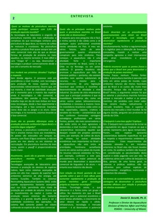 ENTREVISTA
Quais os motivos da piscicultura marinha
ainda participar somente com 3,4% da
produção aquícola mundial?
As tecnologias de laboratório e engorda de
piscicultura marinha são mais sofisticadas e
complexas do que tecnologias similares para
piscicultura de água doce, ou mesmo de cultivo
de moluscos e crustáceos. Na piscicultura
marinha o produto final quase sempre tem um
valor comercial mais alto do que as demais
formas de produção de proteína no meio
aquático, ou mesmo terrestre. É mais difícil e
caro “chegar lá” – ou seja, desenvolver a
tecnologia e produzir comercialmente desde o
ovo até o tamanho de mercado.
Isso mudará nas próximas décadas? Explique
a resposta.
Sem dúvida alguma. O processo está em
ascendência a nível mundial, com tecnologias
para produção de novas espécies sendo
desenvolvidas rotineiramente. Ocorre que, em
sua maioria, o nível de viabilidade alcançado
até o momento para a maioria das espécies
ainda é tecnológico e não comercial, e
investidores têm aversão a riscos. Nosso
trabalho hoje em dia dá mais ênfase em levar
estas tecnologias, desde a fase experimental e
tecnológica, até a fase comercial. Exemplos
claros disto são os pargos e os atuns. Existe
tecnologia, e no momento, estamos levando-as
à fase comercial.
Quais são as grandes diferenças entre a
produção piscícola continental (água doce) e a
marinha (água salgada)?
Em síntese, a piscicultura continental é mais
fácil e envolve menos riscos aos investidores.
Os peixes são estocados em tanques ou
viveiros, com fluxo d’água constante, e não em
jaulas em mar aberto ou em sistemas de
recirculação. Em piscicultura marinha há mais
riscos, porém o payoff é proporcionalmente
muito maior.
Atualmente, quais são os grandes trunfos da
piscicultura marinha no continente
americano?
Tecnologias avançadas de laboratório para
desovas e produção de alevinos de espécies
nobres, bem como sistemas avançados de
jaulas em alto mar, capazes de suportar bem
ambientes extremos de alta energia, até
mesmo furacões. Também os sistemas
Recirculating Aquaculture Systems (RAS) estão
usando equipamentos bastante avançados
aqui nos EUA, permitindo altos níveis de
produção por unidade de volume. Ocorre que
os investimentos de capital e custos de
produção nesses sistemas são bastante
elevados, e o grande desafio passa a ser a
viabilidade econômica das operações. Os
sistema RAS somente podem ser viáveis
cultivando-se espécies de alto valor comercial.
Quais são os principais motivos pelos
quais a piscicultura marinha no Brasil
ainda não se desenvolveu?
A resposta para esta pergunta não é fácil,
e minha opinião é tão válida como a de
qualquer outro profissional envolvido
nestas atividades no País. A meu ver,
vários fatores, tanto do setor
governamental quanto empresarial,
conspiram para esta síndrome. Para
começar, a aquacultura não é uma
atividade forte e importante
economicamente no Brasil, como é no
Chile ou na Noruega, ou em países
asiáticos. O governo brasileiro não
promove a aquacultura por falta de
interesse político – portanto, não existem
subsídios nem aportes substanciais de
recursos, ou mesmo para o
desenvolvimento de uma legislação
favorável que conduza e incentive o
desenvolvimento da atividade a nível
industrial. Do ponto de vista empresarial,
creio que o principal problema é que os
investidores brasileiros são, como em
vários outros países latinoamericanos,
imediatistas e receosos a maiores riscos.
Os investidores brasileiros estão entre os
mais capacitados, capazes, criativos e
versáteis do mundo – características que
lhes conferem tremendas vantagens
estratégicas profissionais em várias
frentes, porém, são mais conservadores e
não estão entre os mais agressivos e
destemidos a nível mundial – e estas são
características necessárias àqueles que
desejam investir em projetos pioneiros
como, por exemplo, de cultivo de atuns.
Em síntese, há outras atividades
econômicas mais importantes no Brasil e
a aquacultura não está entre as
prioridades. Fenômeno semelhante
ocorre em vários outros países do mundo.
Os recursos naturais existentes no Peru,
por exemplo, conferem a este país,
provavelmente, o maior potencial do
mundo para desenvolver a aquacultura
comercial de linguados e de atuns – no
entanto essa indústria não decola.
Com relação ao Brasil, gostaria da sua
opinião sobre o que é mais eficaz para
aumentar rapidamente a produção de
peixes marinhos: gerar tecnologia
própria ou importar tecnologia?
Ambos. Tecnologia existe, o que
diferencia é a forma como um grupo a
utiliza. No momento em que o Brasil
despertar para o potencial econômico e
social destas atividades, o crescimento do
setor deverá ser rápido e sólido.
Infraestrutura, tecnologia e mercado
existem – é só desenvolver o potencial
existente.
Quais deveriam ser os procedimentos
governamentais para atrair ao Brasil
capital e tecnologia, com vistas a
desenvolver rapidamente a piscicultura
marinha?
Simultaneamente, facilitar a regulamentação
e a logística para a obtenção de licenças e
concessões, investir e realizar uma
campanha agressiva a nível internacional
para atrair investidores e grupos
estrangeiros.
Poderia enumerar quais os pontos fracos e
fortes que o Brasil tem para desenvolver a
produção de peixes marinhos?
Pontos fracos: nenhum. Pontos fortes:
todos. A piscicultura marinha é exercida com
êxito em vários países do mundo, cujos
ambientes naturais são menos favoráveis
que do Brasil e os custos são muito mais
elevados. Porque não iria funcionar no
Brasil? Antes, o argumento sempre foi que
no exterior a piscicultura marinha funciona
porque o mercado é melhor e os peixes
marinhos são vendidos com maior valor.
Este cenário mudou radicalmente. O
mercado brasileiro, hoje, é superior à
maioria dos mercados a nível mundial. Se há
alguma dúvida, pergunte aos produtores de
salmão do Chile.
O beijupirá é uma boa opção? Explique.
Sim. O beijupirá tem o potencial de tornar-se
o equivalente em águas tropicais ao que o
salmão representa para águas temperadas.
Porém, esta espécie apresenta
características bastante específicas no que
diz respeito a requerimentos ambientais e
nutricionais. Estes requerimentos são
bastante elevados e, em iniciativas
anteriores no Brasil eles não foram levados
em conta. Os asiáticos também não levaram
em consideração as peculiaridades desta
espécie e estão pagando caro por isto. Há
problemas sérios com cultivo de beijupira na
Ásia, porque, de uma forma geral, os
sistemas e práticas asiáticas não são
suficientes para cultivar espécies de
requerimentos energéticos, nutricionais e
ambientais tão elevados.
Em termos de sustentabilidade, quais são as
vantagens de desenvolver a piscicultura
marinha offshore com relação à produção
em viveiros escavados?
2
Daniel D. Benetti, Ph. D.
Professor e Diretor da Aquaculture
Division of Marine Affair and Policy
RSMAS – University of Miami.
 
