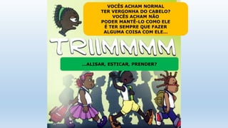 VOCÊS ACHAM NORMAL
TER VERGONHA DO CABELO?
VOCÊS ACHAM NÃO
PODER MANTÊ-LO COMO ELE
É TER SEMPRE QUE FAZER
ALGUMA COISA COM ELE…
…ALISAR, ESTICAR, PRENDER?
 