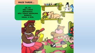 UÉ, EU
NÃO TINHA
REPARADO.
NÃO TENHO NENHUMA
BONECA
IGUAL A MIM.
MAIS TARDE…
 