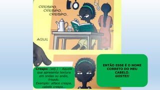 Crespo: (adj.) – Aquele
que apresenta textura
em ondas ou anéis,
frisado.
Exemplo: alface crespa,
cabelo crespo…
ENTÃO ESSE É O NOME
CORRETO DO MEU
CABELO.
GOSTEI!
 