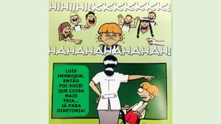 LUÍS
HENRIQUE,
ENTÃO
FOI VOCÊ!
QUE COISA
MAIS
FEIA…
JÁ PARA
DIRETORIA!
 
