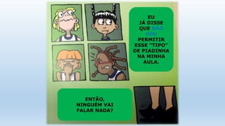 EU
JÁ DISSE
QUE NÃO
VOU
PERMITIR
ESSE “TIPO”
DE PIADINHA
NA MINHA
AULA.
ENTÃO,
NINGUÉM VAI
FALAR NADA?
 