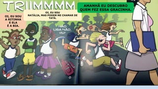 OI, EU SOU
A RITINHA
E ELA
É A BIA.
OI, EU SOU
NATÁLIA, MAS PODEM ME CHAMAR DE
TATÁ.
AMANHÃ EU DESCUBRO
QUEM FEZ ESSA GRACINHA.
 
