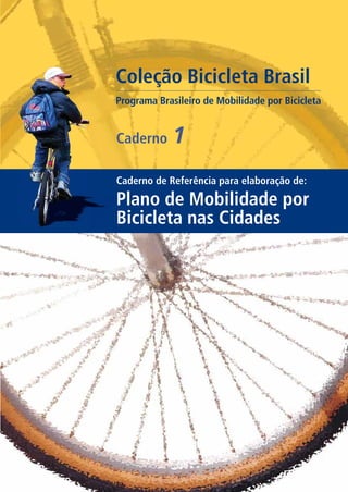 Caderno de Referência para elaboração de:
Plano de Mobilidade por
Bicicleta nas Cidades
Caderno 1
Coleção Bicicleta Brasil
Programa Brasileiro de Mobilidade por Bicicleta
 
