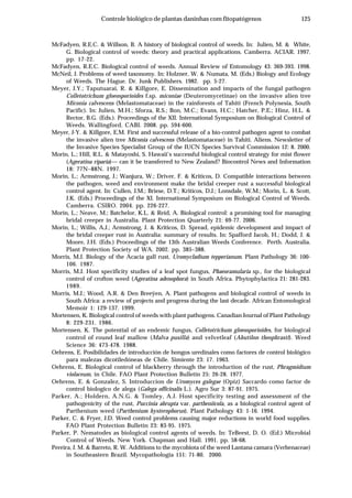 125Controle biológico de plantas daninhas com fitopatógenos
McFadyen, R.E.C. & Willson, B. A history of biological control of weeds. In: Julien, M. & White,
G. Biological control of weeds: theory and practical applications. Camberra. ACIAR. 1997.
pp. 17-22.
McFadyen, R.E.C. Biological control of weeds. Annual Review of Entomology 43: 369-393. 1998.
McNeil, J. Problems of weed taxonomy. In: Holzner, W. & Numata, M. (Eds.) Biology and Ecology
of Weeds. The Hague. Dr. Junk Publishers. 1982. pp. 5-27.
Meyer, J.Y.; Taputuarai, R. & Killgore, E. Dissemination and impacts of the fungal pathogen
Colletotrichum gloeosporioides f.sp. miconiae (Deuteromycetinae) on the invasive alien tree
Miconia calvescens (Melastomataceae) in the rainforests of Tahiti (French Polynesia, South
Pacific). In: Julien, M.H.; Sforza, R.S.; Bon, M.C.; Evans, H.C.; Hatcher, P.E.; Hinz, H.L. &
Rector, B.G. (Eds.). Proceedings of the XII. International Symposium on Biological Control of
Weeds. Wallingford. CABI. 2008. pp. 594-600.
Meyer, J-Y. & Killgore, E.M. First and successful release of a bio-control pathogen agent to combat
the invasive alien tree Miconia calvescens (Melastomataceae) in Tahiti. Aliens. Newsletter of
the Invasive Species Specialist Group of the IUCN Species Survival Commission 12: 8. 2000.
Morin, L.; Hill, R.L. & Matayoshi, S. Hawaii’s successful biological control strategy for mist flower
(Ageratina riparia)— can it be transferred to New Zealand? Biocontrol News and Information
18: 77N–88N. 1997.
Morin, L.; Armstrong, J.; Wanjura, W.; Driver, F. & Kriticos, D. Compatible interactions between
the pathogen, weed and environment make the bridal creeper rust a successful biological
control agent. In: Cullen, J.M.; Briese, D.T.; Kriticos, D.J.; Lonsdale, W.M.; Morin, L. & Scott,
J.K. (Eds.) Proceedings of the XI. International Symposium on Biological Control of Weeds.
Camberra. CSIRO. 2004. pp. 226-227.
Morin, L.; Neave, M.; Batchelor, K.L. & Reid, A. Biological control: a promising tool for managing
bridal creeper in Australia. Plant Protection Quarterly 21: 69-77. 2006.
Morin, L.; Willis, A.J.; Armstrong, J. & Kriticos, D. Spread, epidemic development and impact of
the bridal creeper rust in Australia: summary of results. In: Spafford Jacob, H.; Dodd, J. &
Moore, J.H. (Eds.) Proceedings of the 13th Australian Weeds Conference. Perth. Australia.
Plant Protection Society of WA. 2002. pp. 385–388.
Morris, M.J. Biology of the Acacia gall rust, Uromycladium tepperianum. Plant Pathology 36: 100-
106. 1987.
Morris, M.J. Host specificity studies of a leaf spot fungus, Phaeoramularia sp., for the biological
control of crofton weed (Ageratina adenophora) in South Africa. Phytophylactica 21: 281-283.
1989.
Morris, M.J.; Wood, A.R. & Den Breeÿen, A. Plant pathogens and biological control of weeds in
South Africa: a review of projects and progress during the last decade. African Entomological
Memoir 1: 129-137. 1999.
Mortensen, K. Biological control of weeds with plant pathogens. Canadian Journal of Plant Pathology
8: 229-231. 1986.
Mortensen, K. The potential of an endemic fungus, Colletotrichum gloeosporioides, for biological
control of round leaf mallow (Malva pusilla) and velvetleaf (Abutilon theophrasti). Weed
Science 36: 473-478. 1988.
Oehrens, E. Posibilidades de introducción de hongos uredinales como factores de control biológico
para malezas dicotiledóneas de Chile. Simiente 23: 17. 1963.
Oehrens, E. Biological control of blackberry through the introduction of the rust, Phragmidium
violaceum, in Chile. FAO Plant Protection Bulletin 25: 26-28. 1977.
Oehrens, E. & Gonzalez, S. Introduccion de Uromyces galegae (Opiz) Saccardo como factor de
control biologico de alega (Galega officinalis L.). Agro Sur 3: 87-91. 1975.
Parker, A.; Holdern, A.N.G. & Tomley, A.J. Host specificity testing and assessment of the
pathogenicity of the rust, Puccinia abrupta var. partheniicola, as a biological control agent of
Parthenium weed (Parthenium hysterophorus). Plant Pathology 43: 1-16. 1994.
Parker, C. & Fryer, J.D. Weed control problems causing major reductions in world food supplies.
FAO Plant Protection Bulletin 23: 83-95. 1975.
Parker, P. Nematodes as biological control agents of weeds. In: TeBeest, D. O. (Ed.) Microbial
Control of Weeds. New York. Chapman and Hall. 1991. pp. 58-68.
Pereira, J. M. & Barreto, R. W. Additions to the mycobiota of the weed Lantana camara (Verbenaceae)
in Southeastern Brazil. Mycopathologia 151: 71-80. 2000.
 