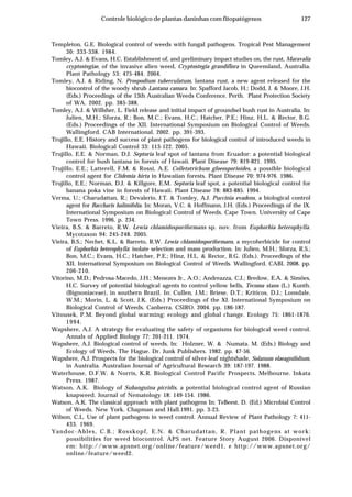 127Controle biológico de plantas daninhas com fitopatógenos
Templeton, G.E. Biological control of weeds with fungal pathogens. Tropical Pest Management
30: 333-338. 1984.
Tomley, A.J. & Evans, H.C. Establishment of, and preliminary impact studies on, the rust, Maravalia
cryptostegiae, of the invasive alien weed, Cryptostegia grandiflora in Queensland, Australia.
Plant Pathology 53: 475-484. 2004.
Tomley, A.J. & Riding, N. Prospodium tuberculatum, lantana rust, a new agent released for the
biocontrol of the woody shrub Lantana camara. In: Spafford Jacob, H.; Dodd, J. & Moore, J.H.
(Eds.) Proceedings of the 13th Australian Weeds Conference. Perth. Plant Protection Society
of WA. 2002. pp. 385-388.
Tomley, A.J. & Willsher, L. Field release and initial impact of groundsel bush rust in Australia. In:
Julien, M.H.; Sforza, R.; Bon, M.C.; Evans, H.C.; Hatcher, P.E.; Hinz, H.L. & Rector, B.G.
(Eds.) Proceedings of the XII. International Symposium on Biological Control of Weeds.
Wallingford. CAB International. 2002. pp. 391-393.
Trujillo, E.E. History and success of plant pathogens for biological control of introduced weeds in
Hawaii. Biological Control 33: 113-122. 2005.
Trujillo, E.E. & Norman, D.J. Septoria leaf spot of lantana from Ecuador: a potential biological
control for bush lantana in forests of Hawaii. Plant Disease 79: 819-821. 1995.
Trujillo, E.E.; Latterell, F.M. & Rossi, A.E. Colletotrichum gloeosporioides, a possible biological
control agent for Clidemia hirta in Hawaiian forests. Plant Disease 70: 974-976. 1986.
Trujillo, E.E.; Norman, D.J. & Killgore, E.M. Septoria leaf spot, a potential biological control for
banana poka vine in forests of Hawaii. Plant Disease 78: 883-885. 1994.
Verma, U.; Charudattan, R.; Devalerio, J.T. & Tomley, A.J. Puccinia evadens, a biological control
agent for Baccharis halimifolia. In: Moran, V.C. & Hoffmann, J.H. (Eds.) Proceedings of the IX.
International Symposium on Biological Control of Weeds. Cape Town. University of Cape
Town Press. 1996. p. 234.
Vieira, B.S. & Barreto, R.W. Lewia chlamidosporiformans sp. nov. from Euphorbia heterophylla.
Mycotaxon 94: 245-248. 2005.
Vieira, B.S.; Nechet, K.L. & Barreto, R.W. Lewia chlamidosporiformans, a mycoherbicide for control
of Euphorbia heterophylla: isolate selection and mass production. In: Julien, M.H.; Sforza, R.S.;
Bon, M.C.; Evans, H.C.; Hatcher, P.E.; Hinz, H.L. & Rector, B.G. (Eds.). Proceedings of the
XII. International Symposium on Biological Control of Weeds. Wallingford. CABI. 2008. pp.
206-210.
Vitorino, M.D.; Pedrosa-Macedo, J.H.; Menezes Jr., A.O.; Andreazza, C.J.; Bredow, E.A. & Simões,
H.C. Survey of potential biological agents to control yellow bells, Tecoma stans (L.) Kunth.
(Bignoniaceae), in southern Brazil. In: Cullen, J.M.; Briese, D.T.; Kriticos, D.J.; Lonsdale,
W.M.; Morin, L. & Scott, J.K. (Eds.) Proceedings of the XI. International Symposium on
Biological Control of Weeds. Canberra. CSIRO. 2004. pp. 186-187.
Vitousek, P.M. Beyond global warming: ecology and global change. Ecology 75: 1861-1876.
1994.
Wapshere, A.J. A strategy for evaluating the safety of organisms for biological weed control.
Annals of Applied Biology 77: 201-211. 1974.
Wapshere, A.J. Biological control of weeds. In: Holzner, W. & Numata. M. (Eds.) Biology and
Ecology of Weeds. The Hague. Dr. Junk Publishers. 1982. pp. 47-56.
Wapshere, A.J. Prospects for the biological control of silver-leaf nightshade, Solanum elaeagnifolium,
in Australia. Australian Journal of Agricultural Research 39: 187-197. 1988.
Waterhouse, D.F.W. & Norris, K.R. Biological Control Pacific Prospects. Melbourne. Inkata
Press. 1987.
Watson, A.K. Biology of Subanguina picridis, a potential biological control agent of Russian
knapweed. Journal of Nematology 18: 149-154. 1986.
Watson, A.K. The classical approach with plant pathogens In: TeBeest, D. (Ed.) Microbial Control
of Weeds. New York. Chapman and Hall.1991. pp. 3-23.
Wilson, C.L. Use of plant pathogens in weed control. Annual Review of Plant Pathology 7: 411-
433. 1969.
Yandoc-Ables, C.B.; Rosskopf, E.N. & Charudattan, R. Plant pathogens at work:
possibilities for weed biocontrol. APS net. Feature Story August 2006. Disponível
em: http://www.apsnet.org/online/feature/weed1, e http://www.apsnet.org/
online/feature/weed2.
 