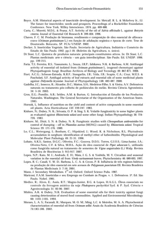 151Óleos Essenciais no Controle Fitossanitário
Boyce, A.M. Historical aspects of insecticide development. In: Metcalf, R. L. & Mckelvey Jr., J.J.
The future for insecticides: needs and prospects. Proceedings of a Rockefeller Foundation
Conference. New York. Willey Interscience. 1974. pp. 469-488.
Carta, C.; Moretti, M.D.L. & Peana, A.T. Activity of the oil of Salvia officinalis L. against Botrytis
cinerea. Jounal of Essential Oil Research 8: 399-404. 1996.
Chaves, F. C. M. Produção de biomassa, rendimento e composição de óleo essencial de alfavaca-
cravo (Ocimum gratissimum L.) em função de adubação orgânica e épocas de corte. Tese de
Doutorado. Botucatu, SP. FCA/UNESP. 2002.
Decker, S. Inseticidas Vegetais. São Paulo. Secretaria de Agricultura, Indústria e Comércio do
Estado de São Paulo. 1942. pp.1-18. (Boletim da Agricultura, n. único).
Di Stasi, L.C. Química de produtos naturais: principais constituintes ativos. In: Di Stasi, L.C.
Plantas medicinais: arte e ciência – um guia interdisciplinar. São Paulo. Ed. UNESP. 1996.
pp. 199-215.
Faria, T.J.; Ferreira, R.S.; Yassumoto, L.; Souza, J.R.P.; Ishikawa, N.K. & Barbosa, A.M. Antifungal
activity of essential oil isolated from Ocimum gratissimum L. (eugenol chemotype) against
Phytopathogenic fungi. Brazilian Archives of Biology and Tecnology 49: 867-871. 2006.
Fiori, A.C.G.; Schwan-Estrada, K.R.F.; Stangarlin, J.R.; Vida, J.B.; Scapin, C.A.; Cruz, M.E.S. &
Pascholati, S.F. Antifugal activity of leaf extracts and essential oils of some medicinal plants
against Didymella bryoniae. Journal of Phytopathology 148: 483-487. 2000.
Gadelha, J.C.; Innecco, R.; Alcanfor, D.C.; Mattos, S.H.; Medeiros-Filho, S. & Vieira; A.V. Defensivos
naturais no tratamento pós-colheita de pedúnculos do melão. Revista Ciência Agronômica
34: 5-10. 2003.
Gros, E.G.; Pomilio, A.B.; Seldes, A.M. & Burton, G. Introducción al Estudio de los Productos
Naturales. Washington. The General Secretariat of the Organization of the American States.
1985.
Hornok, L. Influence of nutrition on the yield and content of active compounds in some essential
oil plants. Acta Horticulturae 132: 239-247. 1983.
Kishore, N.; Dubey, N. K.; Srivasta, O. P. & Sing. S. K. Volatile fungitoxicity in some higher plants
as evaluated against Rhizoctonia solani and some other fungi. Indian Phytopathology 36: 724-
726. 1983.
Kishore, M.; Dixit, S. N. & Dubey, N. K. Fungitoxic studies with Chenopodium ambrosioides for
control of dumping – off in Phaseolus aureus (MONG) caused by Rhizoctonia solani. Tropical
Science 29: 171-176. 1989.
Lo, C.L.; Weiergang, I.; Bonham, C.; Hipskind, J.; Wood, K. & Nicholson, R.L. Phytoalexin
accumulation in sorghum: identification of methyl ether of lutheolinidin. Physiological and
Molecular Plant Pathology 49: 21-31. 1996.
Lobato, A.K.S.; Santos, D.G.C.; Oliveira, F.C.; Gouvea, D.D.S.; Torres, G.I.O.S.; Lima-Junior, J.A.;
Olveira-Neto, C.F. & Silva, M.H.L. Ação do óleo essencial de Piper aduncum L. utilizado
como fungicida natural no tratamento de sementes de Vigna unguiculata (L.) Walp. Revista
Brasileira de Biociências 5: 915-917. 2007.
Lopes, N.P.; Kato, M. J.; Andrade, E. H.; Maia, J. G. S. & Yoshida, M. Y. Circadian and seasonal
variation in the essential oil from Virola surinamensis leaves. Phytochemistry 46: 689-693. 1997.
Lopes, R. C.; Casali, V. W. D.; Barbosa, L. C. A. & Cecon, P. R. Influência de três regimes hídricos
na produção de óleo essencial em sete acessos de Polygonum punctatum Ell. Revista Brasileira
de Plantas Medicinais 3: 7-10. 2001.
Mann, J. Secondary Metabolism. 2
nd
ed. Oxford. Oxford Science Pubs. 1987.
Mariconi, F.A.M. Inseticidas e seu Emprego no Combate às Pragas. v. 1. Defensivos. 5ª. Ed. São
Paulo. Nobel. 1981.
Medice, R.; Alves, E.; Assis, R.T.; Magno-Junior, R.G. & Lopes, H.A.G.L. Óleos essenciais no
controle da ferrugem asiática da soja Phakopsora pachyrhizi Syd. & P. Syd. Ciência e
Agrotecnologia 31: 83-90. 2007.
Mishra, A.K. & Dubey, N.K. Evaluation of some essential oils for their toxicity against fungi
causing deterioration of stored food commodities. Applied and Environmental Microbiology
60: 1101-1105. 1994.
Moraes, L. A. S.; Facanali, R.; Marques, M. O. M.; Ming, L.C. & Meireles, M. A. A. Phytochemical
characterization of essential oil from Ocimum selloi. Anais da Academia Brasileira de Ciências
74:183-186. 2002.
 