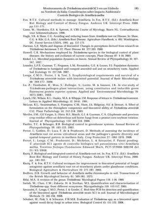 185Monitoramento de Trichoderma atroviride SC1 em um Vinhedo
no Nordeste da Itália: Considerações sobre Impacto Ambiental e
Controle Biológico de Armillaria mellea
Fox, R.T.V. Cultural methods to manage Armillaria, In Fox, R.T.V. (Ed.) Armillaria Root
Rot: Biology and Control of Honey Fungus. Andover UK. Intercept Press. 2000.
pp.151-171.
Gams, W.; Hoeskstra, E.S. & Aptroot, A. CBS Course of Mycology. Baarn NL. Centraalbureau
voor Schimmelcultures. 1998.
Hagle, S.K. & Shaw, C.G. Avoiding and reducing losses from Armillaria root rot Disease. In: Shaw,
C.G. & Kile, G.A. (Eds.) Armillaria Root Disease. Agriculture Handbook, n. 691. Washington,
DC. Forest Service-USDA, 1991. pp. 157-173.
Harman, G.E. Myths and dogmas of biocontrol: Changes in perceptions derived from research on
Trichoderma harzianum T-22. Plant Disease 84: 377-393. 2000.
Howell, C.R. Mechanisms employed by Trichoderma species in the biological control of plant
diseases: the history and evolution of current concepts. Plant Disease 87: 4-10. 2003.
Kinkel, L.L. Microbial population dynamics on leaves. Annual Review of Phytopathology 35: 327-
347. 1997.
Leandro, L.F.S.; Guzman, T.; Ferguson, L.M.; Fernandez, G.E. & Louws, F.J. Population dynamics
of Trichoderma in fumigated and compost-amended soil and on strawberry roots. Applied
Soil Ecolology 35: 237-246. 2007.
Longa, C.M.O.; Pertot, I. & Tosi, S. Ecophysiological requirements and survival of a
Trichoderma atroviride isolate with biocontrol potential. Journal of Basic Microbiology
48: 269-277. 2008.
Lu, Z.; Tombolini, R.; Woo, S.; Zeilinger, S.; Lorito, M. & Jansson, J.K. In vivo study of
Trichoderma-pathogen-plant interactions, using constitutive and inducible green
fluorescent protein reporter systems. Applied and Environmental Microbiology 70:
3073-3081. 2004.
Lynch, J.M.; Wilson, K.L.; Ousley, M.A. & Whipps, J.M. Response of lettuce to Trichoderma treatment.
Letters in Applied Microbiology 12: 59-61. 1991.
McLean, K.L.; Swaminathan, J.; Frampton, C.M.; Hunt, J.S.; Ridgway, H.J. & Stewart, A. Effect of
formulation on the rhizosphere competence and biocontrol ability of Trichoderma atroviride
C52. Plant Patholology 54: 212-218. 2005.
Meriles, J.M.; Gil Vargas, S.; Haro, R.J.; March, G.J. & Guzman, C.A. Glyphosate and previous
crop residue effect on deleterious soil-borne fungi from a peanut-corn-soybean rotation.
Journal of Phytopathology 154: 309-316. 2006.
Paulitz, T.C. & Bélanger, R.R. Biological control in greenhouse systems. Annual Review of
Phytopathology 39: 103-133. 2001.
Pertot, I.; Gobbin, D.; Luca, F. de & Prodorutti, D. Methods of assessing the incidence of
Armillaria root rot across viticultural areas and the pathogen’s genetic diversity and
spatial-temporal pattern in northern Italy. Crop Protection 27: 1061-1070. 2008.
Pertot, I.; Longa, C.M.; Prodorutti, D.; Michelon, L. & Savazzini, F. Patent pending:
T. atroviride SC1 agente di controllo biologico nel patossistema vite/Armillaria
mellea. Trentino Svilupo/Fondazione Edmund Mach, PCT/IT2008/000196 del
21/03/2008.
Raziq, F. Biological and integrated control of Armillaria root rot. In: Fox, R.T.V. (Ed.) Armillaria
Root Rot: Biology and Control of Honey Fungus. Andover UK. Intercept Press. 2000.
pp. 183-201.
Raziq, F. & Fox, R.T.V. Cultural tecniques for improvement in biocontrol potential of fungal
antagonist against armillaria root rot of strawberry plants under glasshouse conditions.
Biological Agriculture & Horticulture 22: 271-287. 2004.
Redfern, D.B. Growth and behavior of Armillaria mellea rhizomorphs in soil. Transactions of
the British Mycological Society 61: 569-581. 1973.
Rifai, M.A. A revision of the genus Trichoderma. Mycological Papers 116: 1-56. 1969.
Sariah, M.; Choo, C.W.; Zakaria, H. & Norihan, M.S. Quantification and characterisation of
Trichoderma spp, from different ecosystems. Mycopathologia 159: 113-117. 2005.
Savazzini, F.; Longa, C.M.O.; Pertot, I. & Gessler, C. Real-time PCR for detection and quantification
of the biocontrol agent Trichoderma atroviride strain SC1 in soil. Journal of Microbiological
Methods 73: 185-194. 2008.
Schubert, M.; Fink, S. & Schwarze, F.W.M.R. Evaluation of Trichoderma spp, as a biocontrol agent
against wood decay fungi in urban trees. Biological Control 45: 111-123. 2008.
 