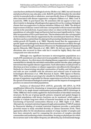 57Fish Emulsion and Liquid Swine Manure: Model Systems for Development
of Organic Amendments as Fertilizers with Disease Suppressive Properties
cases has been attributed to biological activity (Weller et al., 2002), but soil chemical
and physical factors may also play a role. Both FE and LSM stimulate the microbial
activity in amended soils or substrates, most specifically those of Trichoderma spp.
often associated with disease suppressive composts (Abbasi et al., 2004; Conn &
Lazarovits, 1999). In peat-based mix, FE sometimes did not appear to have any
direct toxicity to damping-off pathogens but appeared to act by creating a biological
climate that was suppressive to disease initiation (Abbasi et al., 2004). The delayed
improvement of disease control with time corresponded with increased microbial
activity in the amended mix. In peat mixes where we observed the best control the
populations of culturable fungi and bacteria had increased significantly by 7 days
after incorporation of FE to peat-based mix. This incubation time also corresponded
to the initiation of the disease suppression by the amended peat-based mix. FE has
alsobeenusedasanutrientbaseforplantgrowthpromotingrhizobacteriatoenhance
radish growth (El-Tarabily et al., 2003). Mazzola found that the suppression of
specific apple root pathogens by Brassica seed meal amendments was likely through
biological control through enrichment of fluorescent Pseudomonads and Streptomyces
species (Mazzola, 2004; Mazzola et al., 2001, 2007). He did not report if chemical
alterations also occurred in these soils but it would be highly likely that such
compounds were also involved.
Although very significant increases in microorganism populations as a
result of FE amendment were observed, it is not possible to readily identify who may
be the key players. As a first step to developing disease suppressive conditions it is
essentialthatweidentifythemicrobialcommunitiesandthemicrobe-plant-pathogen
interactions that regulate disease suppression. Such information would provide us
directions as to how to induce or enhance suppressive microflora in the rhizosphere.
Methods for characterizing microbial communities of healthy and infected roots
and soils are now available with the advances and reduced costs of molecular
technologies (Borneman et al., 1996; Bowman & Sayler, 1996; Ogram & Sharma,
2002). These methods are proving to be valuable for defining the key organisms or
groups of organisms responsible for disease suppression as well as for monitoring
the spread of introduced biological control agents and the impacts of management
practices on natural microbial populations.
Analyses of ribosomal DNA (rDNA), generally 16S rDNA, by PCR
amplification followed by denaturing or temperature-gradient gel electrophoresis
(D/TGGE) or by single-strand conformation polymorphism (SSCP) (Schwieger &
Tebbe, 2000) have been widely applied for characterization of microbial community
structures. By the use of group-specific primers, temporal and spatial changes in
microbial populations with known functions can be monitored, which makes it
possible to evaluate long-term effects of bacterial inoculants on the stability and
functioning of bacterial communities (Haruta et al., 2002; Sigler et al., 2001).
Alternatively, terminal restriction fragment length polymorphism (T-RFLP) analysis
by fluorescent labeling of terminal restriction fragments provides a particularly
powerful means to study microbial diversity at various taxonomic levels. These
approaches allow for the simultaneous analysis of a large number of samples and
have been extensively used for comparing the structures of complex microbial
communities and monitoring whole communities, focusing on phylotypes for which
theoccurrenceand/ortherelativefrequencyareaffectedbyanyenvironmentalchange.
 