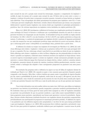 CAPÍTULO 11. ANÁLISE DE FALHAS, FATORES DE RISCO E COMPLICAÇÕES DOS
TRATAMENTOS COM IMPLANTES DENTÁRIOS
mais coronal do osso até a porção mais coronal da restauração, enquanto o comprimento do implante é
medida do ápice do mesmo até a porção mais coronal do osso. O fulcro está no meio entre a coroa e o
implante e conforme há perda óssea a proporção coronária aumenta, tornando as forças laterais no implante
mais deletérias. Uma extrapolação dos dados periodontais foi proposta para implantes: entre 0,5 e 1 seria
o ideal para prevenir complicações. Entretanto, estudos clínicos demonstraram que mesmo com proporções
desfavoráveis é possível manter implantes com sucesso desde que respeitados os princípios periodontais e
protéticos. Isso é de extrema importância em implantes curtos instalados em regiões posteriores [18].
Zhou et al. (2016) [25] investigaram a influência do bruxismo nas complicações protéticas de implantes
como nucleação de trincas ou fraturas e verificaram que a probabilidade aumenta em mais de 4 vezes nos
pacientes bruxistas em comparação aos não bruxistas. A intensidade da força da mordida na região anterior
de bruxistas é de 105,1 ±34,2 N e em não bruxistas é de 81,3 ±31,0 N, nas regiões posteriores as forças são
maiores. A sobrecarga e a ausência de propiocepção nos implantes devido à ausência de ligamento periodontal
ao redor dos mesmos faz com que complicações protéticas sejam mais fáceis de ocorrer em bruxistas. Além de
que a sobrecarga pode causar o desequilíbrio na remodelação óssea, podendo levar a perda óssea.
A influência da oclusão na terapia com implantes foi investigado por Sheridan et al. (2016) [21] onde
citam diferenças entre dentes e implantes e relatam que os primeiros exibem 8,75 vezes mais percepção tátil
do que os segundos. Por isso, sobrecarga oclusal é mais fácil de ser percebida em dentes do que em implantes.
Outra diferença entre dentes e implantes se refere às fibras colágenas que são perpendiculares às raízes dos
dentes e paralelas aos implantes, conferindo menor resistência mecânica aos implantes às forças laterais. Assim,
os autores sugerem recomendações quanto a oclusão em implantes: oclusão mutuamente protegida com guias
anteriores e contatos bilaterais espaço livre funcional em relação cêntrica, reduzir cantilever, aumentar número
de implantes, aumentar número de pontos de contatos, monitorar hábitos parafuncionais, estreitar a mesa
oclusal, reduzir a inclinação das cúspides e fazer carregamento progressivo em pacientes com ossos pouco
densos.
Os resultados das pesquisas sobre a influência do cigarro na taxa de falhas de implantes dentais foi
realizada por Naseri et al. (2020) [16], segundo os quais o risco aumenta para pacientes fumantes quando
comparado a não fumantes. Além disso, verificou também que quanto maior a quantidade de cigarros fumados
por dia, maior a probabilidade de perda de implantes, sendo mais de um maço (>20 cigarros) um alto risco
[16]. Corroborando, outro estudo foi constatado que há aumento do risco de perda óssea causado pelo cigarro
e revelou que pacientes fumantes tem 0,164 mm a mais de perda óssea por ano do que pacientes não fumantes
[6].
Uma revisão sistemática com meta-análise indicou um maior risco, 3,02 vezes, para falhas em implantes
em pacientes com histórico de periodontite quando comparados a pacientes saudáveis periodontalmente [19].
Os resultados citam que de forma geral há maior perda óssea marginal ao redor de implantes instalados
em paciente com periodontite do que em paciente saudáveis, o que indica maior susceptibilidade à perda
óssea progressiva nesses pacientes, especialmente nas formas mais agressivas e severas de periodontite. Apesar
disso, diversos estudos observaram resultados favoráveis com implantes dentais dos pacientes comprometidos
periodontalmente mas participando de programas de manutenção preventiva periódica. A influência do cigarro
é um parâmetro que tem influência negativa entre pesquisadores, é um fator de risco para doença periodontal
e para peri-implantite. Sgolasra et al. (2015) [20] encontraram forte evidência sugerindo a periodontite como
fator de risco para perda de implantes, moderada evidência para peri-implantite e maiores taxas de perda
124
 