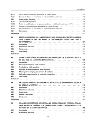 SUMÁRIO
41.2.6 Ensaio antimicrobiano das preparações de cremes dentais . . . . . . . . . . . . . . . . . . . . 417
41.2.7 Ensaios de eficácia no tratamento da hipersensibilidade dentinária . . . . . . . . . . . . . . . . 417
41.3 Resultados e discussão . . . . . . . . . . . . . . . . . . . . . . . . . . . . . . . . . . . . . . 418
41.3.1 Caracterização do BGCarb . . . . . . . . . . . . . . . . . . . . . . . . . . . . . . . . . . . . . 418
41.3.2 Testes de estabilidade, em temperatura ambiente e estabilidade acelerada a 50 °C . . . . . . . 419
41.3.3 Ensaios antimicrobianos das preparações de cremes dentais . . . . . . . . . . . . . . . . . . . 419
41.3.4 Ensaios de eficácia no tratamento da hipersensibilidade dentinária . . . . . . . . . . . . . . . . 420
41.4 Conclusões . . . . . . . . . . . . . . . . . . . . . . . . . . . . . . . . . . . . . . . . . . . . 420
Referências . . . . . . . . . . . . . . . . . . . . . . . . . . . . . . . . . . . . . . . . . . . . . . . . . . . 422
42 EXPANSÃO PALATAL IMPLANTOSSUPORTADA, ANÁLISE POR EXTENSOMETRIA
COM STRAIN GAUGES DAS ÁREAS DE DEFORMAÇÕES ÓSSEAS TRATIVAS E
COMPRESSIVAS . . . . . . . . . . . . . . . . . . . . . . . . . . . . . . . . . . . . . . . 424
42.1 Introdução . . . . . . . . . . . . . . . . . . . . . . . . . . . . . . . . . . . . . . . . . . . . . 425
42.2 Materiais e métodos . . . . . . . . . . . . . . . . . . . . . . . . . . . . . . . . . . . . . . . 426
42.3 Resultados . . . . . . . . . . . . . . . . . . . . . . . . . . . . . . . . . . . . . . . . . . . . . 428
42.4 Conclusões . . . . . . . . . . . . . . . . . . . . . . . . . . . . . . . . . . . . . . . . . . . . 432
Referências . . . . . . . . . . . . . . . . . . . . . . . . . . . . . . . . . . . . . . . . . . . . . . . . . . . 432
43 LEVANTAMENTO BIBLIOGRÁFICO DA BIOPRODUÇÃO DE ÁCIDO SUCCÍNICO E
DE SEU USO EM MATERIAIS ENERGÉTICOS . . . . . . . . . . . . . . . . . . . . . . 435
43.1 Introdução . . . . . . . . . . . . . . . . . . . . . . . . . . . . . . . . . . . . . . . . . . . . . 436
43.2 Estrutura química do ácido succínico . . . . . . . . . . . . . . . . . . . . . . . . . . . . . 438
43.3 Produção do ácido succínico . . . . . . . . . . . . . . . . . . . . . . . . . . . . . . . . . . 438
43.4 Mercado de bioprodução de ácido succínico . . . . . . . . . . . . . . . . . . . . . . . . . 440
43.5 Microrganismo empregados e fonte de carbono . . . . . . . . . . . . . . . . . . . . . . . 440
43.6 Aplicações na preparação de materiais energéticos . . . . . . . . . . . . . . . . . . . . . 442
43.7 Conclusões . . . . . . . . . . . . . . . . . . . . . . . . . . . . . . . . . . . . . . . . . . . . 443
Referências . . . . . . . . . . . . . . . . . . . . . . . . . . . . . . . . . . . . . . . . . . . . . . . . . . . 444
44 ANÁLISE DE TENSÕES EM IMPLANTES ZIGOMÁTICOS UTILIZANDO A TÉCNICA
DE STELLA & WARNER . . . . . . . . . . . . . . . . . . . . . . . . . . . . . . . . . . . 447
44.1 Introdução . . . . . . . . . . . . . . . . . . . . . . . . . . . . . . . . . . . . . . . . . . . . . 448
44.2 Materiais e métodos . . . . . . . . . . . . . . . . . . . . . . . . . . . . . . . . . . . . . . . 449
44.3 Resultados . . . . . . . . . . . . . . . . . . . . . . . . . . . . . . . . . . . . . . . . . . . . . 450
44.4 Análise e discussão . . . . . . . . . . . . . . . . . . . . . . . . . . . . . . . . . . . . . . . . 452
44.5 Conclusões . . . . . . . . . . . . . . . . . . . . . . . . . . . . . . . . . . . . . . . . . . . . 453
Referências . . . . . . . . . . . . . . . . . . . . . . . . . . . . . . . . . . . . . . . . . . . . . . . . . . . 454
45 ANÁLISE BIOMECÂNICA DE SISTEMA DE REABILITAÇÃO DE FRATURA TRANS-
TROCANTÉRICA ESTÁVEL POR PARAFUSO DESLIZANTE DO QUADRIL PELO
MÉTODO DE ELEMENTOS FINITOS . . . . . . . . . . . . . . . . . . . . . . . . . . . 455
45.1 Introdução . . . . . . . . . . . . . . . . . . . . . . . . . . . . . . . . . . . . . . . . . . . . . 456
45.2 Materiais e métodos . . . . . . . . . . . . . . . . . . . . . . . . . . . . . . . . . . . . . . . 457
21
 