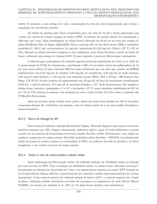CAPÍTULO 26. REGENERAÇÃO DE DEFEITOS NO DISCO ARTICULAR DA ATM, TRATADOS COM
HIDROGEL DE ÁCIDO HIALURÔNICO ASSOCIADO A CÉLULAS TRONCO MESENQUIMAIS, COM
DIFERENCIAÇÃO CONDROGÊNICA
calibre 18 acoplada a uma seringa de 5 mL e armazenada em tubo de coleta heparinizado, para evitar a
coagulação do concentrado medular.
As células da medula óssea foram transferidas para um tubo de 14 mL e foram misturadas com
o dobro do volume de solução tampão de fosfato (PBS). A mistura da medula diluída foi centrifugada a
1500 rpm, por 5 min. Após centrifugação, as células foram cultivadas em 10 mL de um meio que consiste de
Alpha Modificado Meio de Eagle (AlphaMEM; Gibco) contendo 10% de soro fetal bovino (SFB) e antibiótico
(penicilina G, 100 U/mL; estreptomicina, 0,1 mg/mL; anfotericina B, 0,25 mg/mL; Gibco) a 37 °C e 5% de
CO2. Quando as células aderentes atingiram a sub confluência, estas foram liberadas a partir do fundo do
frasco, utilizando uma solução de tripsina 0,25% [2] para expansão e posterior diferenciação condrogênica.
A diferenciação condrogênica foi realizada segundo protocolo estabelecido por Chen et al. 2013 [2].
A monocamada de CTMs foi tripsinizada, centrifugada a 500 x G em tubos cônicos de polipropileno de 15
mL para gerar pellets. O meio contendo SFB foi então substituído por um meio que consiste de DMEM
suplementado com 6,25 mg/mL de insulina, 6,25 mg/mL de transferrina, 6,25 mg/mL de ácido selenoso,
5,35 mg/mL ácido linoleico, e 1,25 mg/mL soro albumina bovina (BSA) (ITS + Premix - BD Sciences, San
Diego, CA, EUA). O meio também foi suplementado com 10 mg/mL de fator de crescimento transformante
(TGF-ß1), 1 mM de piruvato, 37,5 mg/mL de ascorbato-2-fosfato, e 10-7
M de dexametasona. Em seguida as
células foram contadas e plaqueadas a 2 x 105
e incubadas a 37 °C, numa atmosfera umidificada de 95% de
ar e 5% de CO2 durante 2 semanas, com mudança de meio a cada 2-3 dias. Foi feita então a expansão das
CTMs-MO diferenciadas.
Após esse período, foram obtidos novos pellets, alguns dos quais foram fixados em 10% de formalina
tamponada durante 2h e embebidos em parafina, a fim de realizar seções de 5 µm para análise histológica e
imunocitoquímica.
26.2.3 Matriz de hidrogel de AH
Neste estudo foi utilizado o hidrogel Hystem® kit (Sigma). Hystem® (Sigma) é uma matriz extracelular
sintética composta por AH, colágeno desnaturado, polietileno glicol e água. O ácido hialurônico é gerado
a partir de um processo de fermentação bacteriana usando Bacillus subtilis (Novozymes) e sem adição de
qualquer componente de origem animal. Extralink (polietileno glicol diacrilato - PEGDA) é produzido pela
adição de grupos de acrilato a ambas as extremidades do PEG, um polímero derivado do petróleo e de fontes
inorgânicas, e não contém materiais de origem animal.
26.2.4 Testes in vitro de citotoxicidade e adesão celular
Após confirmação da diferenciação celular, foi realizada avaliação da viabilidade celular no hidrogel
por meio do teste de MTT. Para a avaliação da viabilidade celular, as células foram cultivadas nos poços e
incorporadas ao hidrogel por um período de 7 dias e em seguida foram expostas ao corante MTT brometo de
3-4,5-d[imetiltiazo] (Sigma Aldrich) e posteriormente foi realizada a análise espectrofotométrica do corante
incorporado. Como controle positivo foi utilizado solução de fenol a 0,2% e o controle negativo foi o fundo
da placa., utilizando medida colorimétrica em leitor de microplaca no comprimento de onda 570 nm (Biotek
EL808IU), de acordo com Andrade et al., 2015 [1]. Os dados foram aferidos como absorbância.
279
 