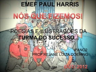 EMEF PAUL HARRIS



POESIAS E ILUSTRAÇÕES DA
  TURMA DO SUCESSO...

                         4ºANO2
      PROF REJANE LUIZA DOERING
 