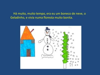 Há muito, muito tempo, era eu um boneco de neve, o
Geladinho, e vivia numa floresta muito bonita.
 