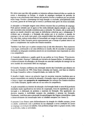 INTRODUÇÃO

Há vários anos que têm sido gorados os inúmeros esforços desenvolvidos no sentido de
conter o desemprego na Europa. A criação de empregos resultante de períodos de
regresso a um crescimento mais intenso não permitiu inverter a tendência por um período
muito longo. Persiste o desemprego de longa duração e a exclusão, principalmente entre
os jovens, grassa de tal forma que se tornou o problema mais grave da nossa sociedade.
A educação e a formação surgem como últimos recursos face ao problema do emprego.
Pode parecer estranho que só agora se lhes tenha dedicado alguma atenção e que tenha
sido necessária uma recessão económica para a estimular. No entanto, não se pode pedir
apenas ao mundo educativo que supra as deficiências colectivas que o ultrapassam. É
evidente que a educação e a formação não podem por si só resolver a questão do
emprego e, de um modo mais geral, a da competitividade das indústrias e dos serviços.
Por outro lado, embora tenha aberto à Comunidade um campo de acção nestes domínios,
o Tratado da União Europeia previu expressamente que a Europa só poderá intervir em
apoio e complemento das acções dos Estados-membros.
Também é um facto que os países europeus hoje já não têm alternativa. Para manterem
o seu lugar, continuando a ser uma referência no mundo, têm de secundar os progressos
realizados na integração económica através de um investimento mais importante no saber
e na competência.
A Comissão estabeleceu o quadro geral da sua análise no Livro Branco "Crescimento,
Competitividade, Emprego", elaborado por iniciativa de Jacques Delors. Aí sublinhou que
o desenvolvimento da educação e da formação era uma das condições do emergir de um
novo modelo de crescimento fértil em empregos.
O Conselho Europeu confirmou esta orientação através das Conclusões que adoptou em
Essen em Dezembro de 1994. Estas foram reiteradas em Cannes, com base no relatório
do Grupo Consultivo sobre a Competitividade, em Junho de 1995.
O desafio é duplo: trata-se em primeiro lugar de encontrar respostas imediatas para as
actuais necessidades em matéria de educação e formação; trata-se igualmente de preparar
o futuro e traçar uma perspectiva de enquadramento dos esforços dos Estados-membros
e da União Europeia, agindo cada um na sua esfera de competência.
A acção comunitária no domínio da educação e da formação desde os anos 60 já produziu
resultados muito significativos em termos de cooperação, troca de experiências, apoio à
inovação e à elaboração de produtos e materiais de formação. Deu igualmente um
decisivo impulso à mobilidade europeia dos estudantes e pessoas em formação.
Finalmente, contribuiu para a promoção da aprendizagem das línguas comunitárias e para
o desenvolvimento da comunicação entre os cidadãos europeus (ver Anexo 2).
O presente Livro Branco parte deliberadamente da situação do cidadão europeu, jovem
ou adulto, confrontado com o problema da sua adaptação a novas condições de acesso
ao emprego e à evolução do trabalho. Este problema atinge todos os grupos sociais, todas
as profissões, todas as actividades.

 