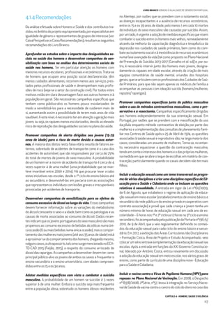 CAPÍTULO 4 - HOMENS, SAÚDE E VIOLÊNCIA
117
LIVRO BRANCO HOMENS E IGUALDADE DE GÉNERO EM PORTUGAL
4.1.4Recomendações
Da análise efetuada sobre Homens e Saúde e dos contributos tra-
zidos,noâmbitodoprojetoaquiapresentado,porespecialistasem
igualdade de género e representantes de grupos de interesse (ver
CaixaPerspetivaseCaixaRecomendações),resultamasseguintes
recomendaçõesdoLivroBranco:
Aprofundar os estudos sobre o impacto das desigualdades so-
ciais na saúde dos homens e desenvolver campanhas de sen-
sibilização com base na análise das determinantes sociais da
saúde nos homens. Ter em particular atenção os homens com
menores recursos escolares, proﬁssionais e económicos.Trata-se
de homens que ocupam uma posição social desfavorecida, têm
menos cuidados alimentares, recorrem menos aos serviços pres-
tados pelos proﬁssionais de saúde e desempenham mais proﬁs-
sões de risco (veja-se o setor da construção civil). Por todos estes
motivos estão em clara desvantagem face aos outros homens e à
população em geral. São necessárias campanhas especíﬁcas que
tenham como público-alvo os homens pouco escolarizados de
modo a sensibilizá-los para a necessidade de cuidarem mais de
si, aumentando assim a possibilidade de terem mais anos de vida
saudável. A este nível, é necessário ter em atenção a geração mais
jovem,ouseja,osrapazesmenosescolarizados,devidoaoelevado
riscodereproduçãodasdesigualdadessociaisnoplanodasaúde;
Promover campanhas de alerta dirigidas aos jovens (15-29
anos de idade) para o risco de morte devido a causas exter-
nas. A maioria dos óbitos nesta faixa etária resulta de fatores ex-
ternos, sobretudo de acidentes de transporte como é o caso dos
acidentes de automóvel, que são responsáveis por cerca de 25%
do total de mortes de jovens do sexo masculino. A probabilidade
de um homem vir a morrer de acidente de transporte é cerca de 4
vezes superior à de uma mulher (uma probabilidade que se man-
teve invariável entre 2000 e 2014). Há que procurar levar a cabo
estas iniciativas nas escolas, desde o 1º ciclo do ensino básico até
ao secundário, e desenvolvê-las em parceria com as associações
querepresentamosindivíduoscomlesõesgraveseirrecuperáveis
provocadasporacidentesdetransporte;
Desenvolver campanhas de sensibilização para os efeitos do
consumo excessivo de álcool ao longo da vida. Essascampanhas
devem fornecer informação sobre as variações do metabolismo
do álcool consoante o sexo e a idade, bem como as patologias e as
causas de morte associadas ao consumo de álcool. Dados recen-
tesindicamqueosjovensportuguesesdosexomasculinosãomais
propensos ao consumo excessivo de bebidas alcoólicas numa úni-
caocasião(6oumaisbebidasnumaúnicaocasião),masocompor-
tamento das mulheres mais jovens (até aos 35 anos de idade) está
aaproximar-sedocomportamentodoshomens,chegandomesmo,
nalgunscasos,aultrapassá-lo,talcomosurgemencionadonoECA-
TD-CAD 2015 (Feijão, 2015), a respeito do consumo arriscado de
álcooldasraparigas.Ascampanhasadesenvolverdevemtercomo
principal público-alvo os jovens de ambos os sexos a frequentar o
ensino secundário e o ensino universitário, com idades compreen-
didasentreos15eos34anos;
Adotar medidas especíﬁcas com vista a combater o suicídio
masculino. A probabilidade de um homem se suicidar é 3 vezes
superior à de uma mulher. Embora o suicídio seja mais frequente
entre a população idosa, sobretudo os homens idosos residentes
no Alentejo, por razões que se prendem com o isolamento social,
as doenças incapacitantes e a ausência de recursos económicos,
entre os 15 e os 39 anos de idade, pelo menos 1 em cada 10 mortes
de indivíduos do sexo masculino são causadas por suicídio. Assim,
porumlado,éurgenteaadoçãodemedidasespecíﬁcasquevisem
combater o suicídio entre os homens mais velhos, nomeadamente
através da melhoria da capacitação diagnóstica e terapêutica da
depressão nos cuidados de saúde primários, bem como do com-
bateaoisolamentosocialeàinexistênciaderecursoseconómicos
numa fase avançada da vida [tal como proposto no Plano Nacional
de Prevenção do Suicídio 2013-2017 (Carvalho et al. sd)] e, por ou-
tro, é necessário intervir junto dos homens mais jovens, designa-
damente os rapazes em idade escolar, através da criação de mais
equipas comunitárias de saúde mental, oriundas dos hospitais
gerais,quesearticulemcomosproﬁssionaisdosCuidadosdeSaú-
de Primários, para que não sejam apenas os médicos de família a
acompanhar as pessoas com ideação suicida (homens/mulheres;
rapazes/raparigas);
Promover campanhas especíﬁcas junto do público masculino
sobre o uso de métodos contracetivos masculinos, como o pre-
servativo e a vasectomia. Campanhas especiﬁcamente dirigidas
aos homens independentemente da sua orientação sexual. Em
Portugal, por razões que se prendem com a massiﬁcação do uso
da pílula enquanto método contracetivo de eleição por parte das
mulheres e a implementação das consultas de planeamento fami-
liar nos Centros de Saúde após o 25 de Abril de 1974, as questões
associadas à saúde sexual e reprodutiva são, na larga maioria dos
casos, consideradas um assunto de mulheres. Torna-se, no entan-
to, necessário equacionar a questão da contraceção masculina,
tendoemcontaointeressedoshomenseodasprópriasmulheres,
na medida em que se abre o leque de escolhas em matéria de con-
traceção, particularmente quando os casais decidem não ter mais
ﬁlhos;
Incluir a educação sexual como um tema transversal ao progra-
ma de várias disciplinas e criar uma disciplina especíﬁca de Ed-
ucação para a Saúde e Cidadania onde se incluam as questões
relativas à sexualidade. A entrada em vigor da Lei nº60/2009,
de 6 de Agosto, que estabelece o regime de aplicação da educa-
ção sexual em meio escolar (estabelecimentos de ensino básico e
secundário da rede pública e do ensino privado e cooperativo com
contrato associação) e prevê que cada criança e jovem tenha um
número mínimo de horas de educação sexual em cada ano de es-
colaridade–6horasnos1ºe2ºciclose12horasno3ºcicloeensino
secundário,foiacompanhadapelapublicaçãodaPortarianº196-A/
2010, de 9 de Abril, que a veio regulamentar deﬁnindo os conteú-
dos da educação sexual para cada ciclo do ensino básico e secun-
dário.Em2012,aextinçãodasÁreasCurricularesnãoDisciplinares
– Formação Cívica, Área de Projeto e Estudo Acompanhado, veio
colocarumsérioentraveàimplementaçãodaeducaçãosexualnas
escolas. Após a entrada em funções do XXI Governo Constitucio-
nal, liderado por António Costa, entrou novamente em discussão
a adoção da educação sexual em meio escolar, nos vários graus de
ensino, como parte do currículo de uma disciplina nova - Educação
paraaSaúdeeCidadania;
Incluir a vacina contra o Vírus do Papiloma Humano (HPV) para
rapazes no Plano Nacional de Vacinação. Em 2008, o Despacho
nº 8378/2008, 2ªSérie, nº57, levou à integração no Serviço Nacio-
naldeSaúdedavacinacontraocancrodocolodoúteronocasodas
 