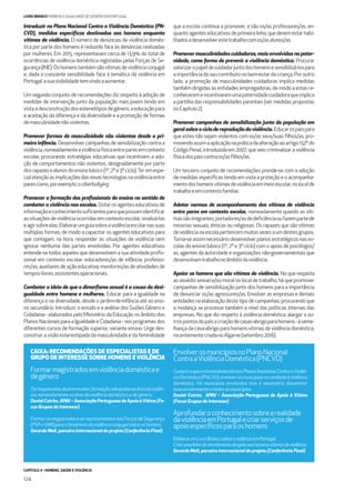 CAPÍTULO 4 - HOMENS, SAÚDE E VIOLÊNCIA
124
LIVRO BRANCO HOMENS E IGUALDADE DE GÉNERO EM PORTUGAL
Introduzir no Plano Nacional Contra a Violência Doméstica (PN-
CVD), medidas especíﬁcas destinadas aos homens enquanto
vítimas de violência. O número de denúncias de violência domés-
tica por parte dos homens é reduzido face às denúncias realizadas
por mulheres. Em 2015, representavam cerca de 13,9% do total de
ocorrências de violência doméstica registadas pelas Forças de Se-
gurança(INE).Oshomenstambémsãovítimasdeviolênciaconjugal
e, dada a crescente sensibilidade face à temática da violência em
Portugal,asuavisibilidadetemvindoaaumentar.
Um segundo conjunto de recomendações diz respeito à adoção de
medidas de intervenção junto da população mais jovem tendo em
vistaadesconstruçãodosestereótiposdegénero,aeducaçãopara
a aceitação da diferença e da diversidade e a promoção de formas
demasculinidadenãoviolentas.
Promover formas de masculinidade não violentas desde a pri-
meira infância. Desenvolver campanhas de sensibilização contra a
violência,nomeadamenteaviolênciafísicaentreparesemcontexto
escolar, procurando estratégias educativas que incentivem a ado-
ção de comportamentos não violentos, designadamente por parte
dosrapazesealunosdoensinobásico(1º,2ºe3ºciclo).Teremespe-
cialatençãoasimplicaçõesdasnovastecnologiasnaviolênciaentre
parescomo,porexemplo,ociberbullying.
Promover a formação dos proﬁssionais do ensino no sentido de
combater a violência nas escolas. Dotarosagenteseducativosde
informaçãoeconhecimentosuﬁcientesparaquepossamidentiﬁcar
assituaçõesdeviolênciaocorridasemcontextoescolar,sinalizá-las
eagirsobreelas.Elaborarumguiasobreaviolênciaescolarnassuas
múltiplas formas, de modo a capacitar os agentes educativos para
que consigam, na hora, responder às situações de violência sem
ignorar nenhuma das partes envolvidas. Por agentes educativos
entende-se todos aqueles que desenvolvem a sua atividade proﬁs-
sional em contexto escolar: educadores/as de infância; professo-
res/as; auxiliares de ação educativa; monitores/as de atividades de
tempos-livres;assistentesoperacionais.
Combater a ideia de que o dimorﬁsmo sexual é a causa da desi-
gualdade entre homens e mulheres. Educar para a igualdade na
diferença e na diversidade, desde o jardim-de-infância até ao ensi-
no secundário. Introduzir o estudo e a análise dos Guiões Género e
Cidadania - elaborados pelo Ministério da Educação no âmbito dos
Planos Nacionais para a Igualdade e Cidadania - nos programas dos
diferentes cursos de formação superior, variante ensino. Urge des-
construir a visão estereotipada da masculinidade e da feminilidade
que a escola continua a promover, e são os/as professores/as, en-
quantoagenteseducativosdeprimeiralinha,quedevemestarhabi-
litadosadesenvolverestetrabalhocomos/asalunos/as.
Promovermasculinidadescuidadoras,maisenvolvidasnapater-
nidade, como forma de prevenir a violência doméstica. Procurar
valorizaropapeldecuidadorjuntodoshomensesensibilizá-lospara
a importância do seu contributo no bem-estar da criança. Por outro
lado, a promoção de masculinidades cuidadoras implica medidas
também dirigidas às entidades empregadoras, de modo a estas re-
conheceremeincentivaremumapaternidadecuidadoraqueimplica
a partilha das responsabilidades parentais (ver medidas propostas
noCapítulo2).
Promover campanhas de sensibilização junto da população em
geralsobreociclodereproduçãodaviolência.Educarospaispara
que estes não sejam violentos com os/as seus/suas ﬁlhos/as, pro-
movendoassimaaplicaçãonapráticadaalteraçãoaoartigo152ºdo
Código Penal, introduzida em 2007, que veio criminalizar a violência
físicadospaiscontraos/asﬁlhos/as.
Um terceiro conjunto de recomendações prende-se com a adoção
de medidas especíﬁcas tendo em vista a proteção e o acompanha-
mentodoshomensvítimasdeviolênciaemmeioescolar,nolocalde
trabalhoeemcontextofamiliar.
Adotar normas de acompanhamento das vítimas de violência
entre pares em contexto escolar, nomeadamente quando as víti-
massãoimigrantes,portadores/asdedeﬁciênciaoufazempartede
minorias sexuais, étnicas ou religiosas. Os rapazes que são vítimas
deviolêncianaescolapertencemmuitasvezesaumdestesgrupos.
Torna-se assim necessário desenvolver planos estratégicos nas es-
colas do ensino básico (1º, 2º e 3º ciclo) com o apoio de psicólogos/
as, agentes da autoridade e organizações não-governamentais que
desenvolvamtrabalhonoâmbitodaviolência.
Apoiar os homens que são vítimas de violência. No que respeita
ao assédio sexual e/ou moral no local de trabalho, há que promover
campanhas de sensibilização junto dos homens para a importância
de denunciar os/as agressores/as. Envolver as empresas e demais
entidades na elaboração deste tipo de campanhas, procurando que
a mudança se processe também a nível das políticas internas das
empresas. No que diz respeito à violência doméstica, alargar a ou-
trospontosdopaísacriaçãodecasas-abrigoparahomens-àseme-
lhança da casa-abrigo para homens vítimas de violência doméstica,
recentementecriadanoAlgarve(setembro2016).
CAIXA: RECOMENDAÇÕES DE ESPECIALISTAS E DE
GRUPO DE INTERESSE SOBRE HOMENS EVIOLÊNCIA
Formarmagistradosemviolênciadomésticae
degénero
Osmagistradosdevemreceberformaçãoadequadanaáreadaviolên-
cia,nomeadamentenaáreadaviolênciadomésticaedegénero.
DanielCotrim,APAV–AssociaçãoPortuguesadeApoioàVítima(Fo-
cus Grupos de Interesse)
Formar os magistrados e os representantes das Forças de Segurança
(PSPeGNR)paraofenómenodaviolênciaconjugalsobreoshomens.
Gerardo Meil, parceiro internacional do projeto (Conferência Final)
EnvolverosmunicípiosnoPlanoNacional
ContraaViolênciaDoméstica(PNCVD)
CumpriroqueestáestabelecidonosPlanosNacionaisContraaViolên-
ciaDoméstica(PNCVD),envolverosmunicípiosnocombateàviolência
doméstica. Há municípios envolvidos mas é necessário disseminar
esseenvolvimentoatodososmunicípios.
Daniel Cotrim, APAV – Associação Portuguesa de Apoio à Vítima
(Focus Grupos de Interesse)
Aprofundaroconhecimentosobrearealidade
daviolênciaemPortugalecriarserviçosde
apoioespecíﬁcosparaoshomens
ElaborarumLivroBrancosobreaviolênciaemPortugal.
Criarumalinhadeatendimentodirigidaaoshomensvítimasdeviolência.
Gerardo Meil, parceiro internacional do projeto (Conferência Final)
 