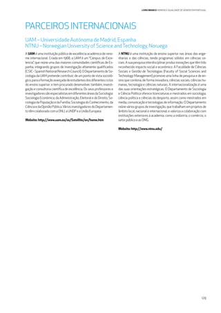 129
LIVRO BRANCO HOMENS E IGUALDADE DE GÉNERO EM PORTUGAL
A UAM é uma instituição pública de excelência académica de reno-
me internacional. Criada em 1968, a UAM é um “Campus de Exce-
lencia”, que reúne uma das maiores comunidades cientíﬁcas de Es-
panha, integrando grupos de investigação altamente qualiﬁcados
(CSIC-SpanishNationalResearchCouncil).ODepartamentodeSo-
ciologia da UAM pretende contribuir, de um ponto de vista socioló-
gico,paraaformaçãoavançadadeestudantesdosdiferentesciclos
do ensino superior; e tem procurado desenvolver, também, investi-
gação e consultoria cientíﬁca de excelência. Os seus professores e
investigadoressãoespecialistasemdiferentesáreasdaSociologia:
Sociologia Económica, da Administração, Eleitoral e do Direito; So-
ciologiadaPopulaçãoedaFamília;SociologiadoConhecimento,da
CiênciaedaOpiniãoPública.VáriosinvestigadoresdoDepartamen-
totêmcolaboradocomaONU,aUNDPeaUniãoEuropeia.
Website: http://www.uam.es/ss/Satellite/en/home.htm
A NTNU é uma instituição de ensino superior nas áreas das enge-
nharias e das ciências, tendo programas sólidos em ciências so-
ciais.Asuapesquisainterdisciplinarproduzinovaçõesquetêmtido
reconhecido impacto social e económico. A Faculdade de Ciências
Sociais e Gestão de Tecnologias (Faculty of Social Sciences and
Technology Management) promove uma linha de pesquisa e de en-
sino que combina, de forma inovadora, ciências sociais, ciências hu-
manas, tecnologia e ciências naturais. A internacionalização é uma
das suas orientações estratégicas. O Departamento de Sociologia
e Ciência Política oferece licenciaturas e mestrados em sociologia,
ciência política e ciências do desporto, assim como mestrados em
media,comunicaçãoetecnologiasdeinformação.ODepartamento
reúneváriosgruposdeinvestigação,quetrabalhamemprojetosde
âmbito local, nacional e internacional, e valoriza a colaboração com
instituições exteriores à academia, como a indústria, o comércio, o
setorpúblicoeasONG.
Website: http://www.ntnu.edu/
PARCEIROSINTERNACIONAIS
UAM – Universidade Autónoma de Madrid, Espanha
NTNU – Norwegian University of Science andTechnology, Noruega
 