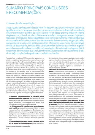 SUMÁRIO: PRINCIPAIS CONCLUSÕES E RECOMENDAÇÕES
004
LIVRO BRANCO HOMENS E IGUALDADE DE GÉNERO EM PORTUGAL
Tendo por base os dados do ISSP, quer a análise que compara as
atitudes e as práticas reportadas por homens e mulheres em ida-
de ativa no que se refere à divisão do trabalho pago e do trabalho
não pago entre 2002 e 2014, quer a auscultação das atitudes dos
homens e das mulheres residentes em Portugal em 2014 face ao
progressivo reforço dos direitos do pai, constata-se que ambos,
homensemulheres, estãohojemais recetivos aumaparticipação
dos primeiros na vida familiar e, assim, ao contributo masculino
no sentido de uma conciliação trabalho-família que assenta em
lógicasmaisigualitárias.Aanálisedestesdadosrevelasobretudo
o peso do fator idade, denunciando, portanto, o efeito geracional
nessaevoluçãonosentidodamudançaquernoquerespeitaàdivi-
são do trabalho proﬁssional e do trabalho doméstico, quer no que
respeita à recetividade face à intervenção do Estado na articula-
ção trabalho-família, designadamente através de equipamentos
e serviços de apoio às famílias, bem como da introdução de po-
líticas de licença. No que respeita às práticas e atitudes face ao
papeldohomemnavidafamiliarenaarticulaçãotrabalho-família,
observam-seasseguintes mudanças aolongodos últimos anos:
• Os homens, independentemente da sua idade, partici-
pam mais no trabalho doméstico, dedicando hoje um maior
número de horas às tarefas mais rotineiras, de entre as quais
apenas“lavararoupa”constituiaexceção,porsetratardata-
refaquemaisresisteàparticipaçãomasculina;
• A divisão conjugal do trabalho evolui no sentido de um
maior equilíbrio, sobretudo nos casais em idades em que é
mais comum haver crianças pequenas. Os indivíduos com
30-44 anos constituem, assim, o grupo geracional que mais
protagoniza esta evolução, sendo os homens deste escalão
etário aqueles que, em 2002, menos se dedicavam ao traba-
lho doméstico e aqueles que mais se dedicavam ao trabalho
pago;
• É crescente a perceção, entre homens e mulheres, da jus-
tiça na divisão do trabalho doméstico, uma característica
da evolução das atitudes que acompanha as transformações
supramencionadas a nível das práticas. Se é certo que os ho-
mens mais velhos (45-64 anos) não acompanham essa evolu-
ção, também é verdade que as atitudes mais conservadoras
no que respeita aos papéis de género se esbatem entre os
indivíduosdetodasasidades;
• Assiste-se à disseminação de uma masculinidade cui-
dadora, que se observa particularmente no crescimento
consolidadodousufrutodaslicenças–amaioriadoshomens
goza a licença exclusiva do pai, não apenas os dias obrigató-
rios, mas também os dias facultativos. A partilha da licença
parental inicial boniﬁcada, que permite ao pai ﬁcar sozinho
com o bebé, também tem vindo a crescer sustentadamente.
Desta masculinidade cuidadora resulta, diversos estudos o
demonstram, uma maior autonomia e empatia no casal, bem
como a desconstrução de práticas simplesmente estrutura-
das em função do género. O usufruto das licenças por parte
do pai vai de par com a atitude maioritariamente recetiva
dos inquiridos e das inquiridas face à obrigatoriedade das
licenças e à possibilidade da sua partilha, sendo mesmo os
homens mais novos os mais favoráveis às medidas que pro-
movemumapaternidadeprecocementeenvolvida;
• Veriﬁca-se uma consonância entre as atitudes da popu-
laçãoeosprincípiosdeigualdadequeaspolíticasdelicen-
ça promovem.Comefeito,asatitudesdehomensemulheres
face a uma paternidade precocemente envolvida vão ao en-
controdeumapolíticaquevisasimultaneamenteaigualdade
entre os sexos, o bem-estar da criança e a harmonização das
responsabilidades. A maioria dos/as inquiridos/as considera
queousufrutodelicençasporpartedopainãosótemefeitos
positivos na relação do pai e da mãe com a criança e na dinâ-
mica conjugal e familiar, como contribui para o bem-estar de
todos os membros da família, para a igualdade entre homens
e mulheres, assim como para a relação da mãe com o merca-
dodetrabalho;
SUMÁRIO: PRINCIPAIS CONCLUSÕES
E RECOMENDAÇÕES
1. Homens,famíliae conciliação
ApósaquedadaditaduradoEstadoNovofoidadoumpassofundamentalnosentidoda
igualdade entre os homens e as mulheres: os mesmos direitos e deveres foram, desde
então, reconhecidos a ambos os sexos. Se este foi um passo que veio abalar um regime
de género que, cultural, social e politicamente instalado, assegurava através da própria
legislaçãoareproduçãodasdesigualdadesentrehomensemulheres,éhojeinegávelque
essa conquista não se traduziu no desmantelamento de normas culturais genderizadas,
que persistem inscritas nos papéis masculinos e femininos sob a forma de expetativas
sociais de desempenho, estruturando, condicionando e deﬁnindo as atitudes e as práti-
cas de homens e de mulheresnosdiferentescontextosdasociedadeportuguesa.Ora,é
no domínio da conciliação que se cruzam dois desses contextos particularmente propí-
ciosà(re)produçãodedesigualdades:otrabalhoeafamília.
 