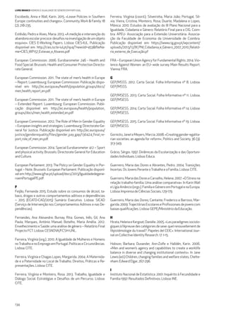 134
LIVRO BRANCO HOMENS E IGUALDADE DE GÉNERO EM PORTUGAL
Escobedo, Anna e Wall, Karin. 2015. «Leave Policies in Southern
Europe: continuities and changes». Community, Work & Family. 18
(2):218-235.
Estêvão, Pedro e Alves, Maria. 2013. «A medição e intervenção do
abandonoescolarprecoce:desaﬁosnainvestigaçãodeumobjeto
esquivo». CIES E-Working Papers. Lisboa: CIES-IUL. Publicação
disponível em: http://cies.iscte-iul.pt/np4/?newsId=453&ﬁleNa-
me=CIES_WP157_Estevao_e_Alvares.pdf
European Commission. 2006. Eurobarometer 246 - Health and
Food Special. Brussels: Health and Consumer Protection Directo-
rateGeneral.
European Commission. 2011. The state of men’s health in Europe
– Report. Luxembourg: European Commission. Publicação dispo-
nível em: http://ec.europa.eu/health/population_groups/docs/
men_health_report_en.pdf.
European Commission. 2011. The state of men’s health in Europe
– Extended Report. Luxembourg: European Commission. Publi-
cação disponível em: http://ec.europa.eu/health/population_
groups/docs/men_health_extended_en.pdf
European Commission. 2012. The Role of Men in Gender Equality
– European insights and strategies. Luxembourg: Directorate-Ge-
neral for Justice. Publicação disponível em: http://ec.europa.eu/
justice/genderequality/files/gender_pay_gap/130424_final_re-
port_role_of_men_en.pdf.
European Commission. 2014. Special Eurobarometer 412 – Sport
and physical activity. Brussels: Directorate General for Education
andCulture.
European Parliament. 2013. The Policy on Gender Equality in Por-
tugal – Note. Brussels: European Parliament. Publicação disponí-
velem:http://www.igfse.pt/upload/docs/2013/Igualdadedegene-
roemPortugalPE.pdf
F
Feijão, Fernanda 2015. Estudo sobre os consumos de álcool, ta-
baco, drogas e outros comportamentos aditivos e dependências
– 2015 (ECATD-CAD/2015) Sumário Executivo. Lisboa: SICAD
(Serviço de Intervenção nos Comportamentos Aditivos e nas De-
pendências).
Fernandes, Ana Alexandre; Burnay, Rita; Gomes, Inês; Gil, Ana
Paula; Marques, António Manuel; Botelho, Maria Amélia. 2012.
Envelhecimento e Saúde: uma análise de género – Relatório Final
Projecto FCT. Lisboa: CESNOVA/FCSH-UNL.
Ferreira, Virgínia (org.). 2010. A Igualdade de Mulheres e Homens
noTrabalhoenoEmpregoemPortugal.PolíticaseCircunstâncias.
Lisboa: CITE.
Ferreira, Virgínia e Chagas Lopes, Margarida. 2004. A Maternida-
de e a Paternidade no Local de Trabalho. Direitos, Práticas e Re-
presentações. Lisboa: CITE.
Ferreira, Virgínia e Monteiro, Rosa. 2013. Trabalho, Igualdade e
Diálogo Social. Estratégias e Desaﬁos de um Percurso. Lisboa:
CITE.
Ferreira, Vírgínia (coord.); Silveirinha, Maria João; Portugal, Síl-
via; Vieira, Cristina; Monteiro, Rosa; Duarte, Madalena e Lopes,
Mónica. 2010. Estudos de avaliação do III Plano Nacional para a
Igualdade, Cidadania e Género: Relatório Final para a CIG. Coim-
bra: APEU- Associação para a Extensão Universitária. Associa-
ção da Faculdade de Economia da Universidade de Coimbra.
Publicação disponível em: https://www.cig.gov.pt/wpcontent/
uploads/2013/12/III_PNI_Cidadania_e_Género_2007_2010_Relató-
rio_externo_de_Execução.pf
FRA – European Union Agency for Fundamental Rights. 2014.Vio-
lence Against Women: an EU- wide survey. Main Results Report.
Vienna:FRA.
G
GEP/MSSS. 2012. Carta Social. Folha Informativa nº 8. Lisboa:
GEP/MSSS.
GEP/MSESS. 2013. Carta Social. Folha Informativa nº 11. Lisboa:
GEP/MSESS.
GEP/MSESS. 2014. Carta Social. Folha Informativa nº 14. Lisboa:
GEP/MSESS.
GEP/MSESS. 2015. Carta Social. Folha Informativa nº 19. Lisboa:
GEP/MSESS.
Gornicks,JaneteMeyers,Marcia.2008.«Creatinggender-egalita-
rian societies: an agenda for reform», Politics and Society, 36 (3):
313-349.
Grácio, Sérgio. 1997. Dinâmicas da Escolarização e das Oportuni-
dadesIndividuais.Lisboa:Educa.
Guerreiro, Maria das Dores e Abrantes, Pedro. 2004. Transições
Incertas.OsJovensPeranteoTrabalhoeaFamília.Lisboa:CITE.
Guerreiro,MariadasDoreseCarvalho,Helena.2007.«OStressna
relação trabalho-família. Uma análise comparativa». In Karin Wall
eLígiaAmâncio(orgs.).FamíliaeGéneroemPortugalenaEuropa.
Lisboa:ImprensadeCiênciasSociais,129-179.
Guerreiro, Maria das Dores; Cantante, Frederico e Barroso, Mar-
garida.2009.TrajectóriasEscolareseProﬁssionaisdejovenscom
baixasqualiﬁcações.Lisboa:GEPE/MinistériodaEducação.
H
Hirata,HelenaeKergoat,Daniéle.2005.«Lesparadigmessociolo-
giquesàl’épreuvedescatégoriesdesexe:quelrenouvellementde
l’épistémologie du travail?. Papeles del CEIC». International Jour-
nalonCollectiveIdentityResearch.17:1-15.
Hobson, Barbara; Duvander, Ann-Zolfe e Halldén, Karin. 2006.
«Men and women’s agency and capabilities to create a worklife
balance in diverse and changing institutional contexts». In Jane
Lewis (ed.) Children, changing families and welfare states, Chelte-
nham:EdwardElgar,267-296.
I
Instituto Nacional de Estatística. 2001. Inquérito à Fecundidade e
Família1997:ResultadosDeﬁnitivos.Lisboa:INE.
 