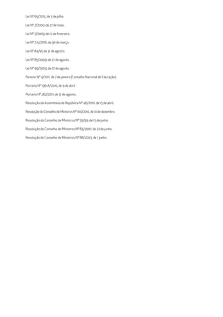LeiNº65/2015, de3 dejulho.
LeiNº7/2000, de27demaio.
LeiNº7/2009, de12defevereiro.
LeiNº7-A/2016, de30demarço.
LeiNº84/95de31deagosto.
LeiNº85/2009, de27deagosto.
LeiNº99/2003, de27deagosto.
Parecer Nº4/2011,de7dejaneiro(ConselhoNacionaldeEducação).
PortariaNº196-A/2010,de9deabril.
PortariaNº262/2011,de31deagosto.
Resolução daAssembleiadaRepúblicaNº 46/2010,de15deabril.
ResoluçãodoConselhodeMinistrosNº100/2010,de10dedezembro.
Resolução do ConselhodeMinistros Nº 55/99,de15dejunho.
Resolução do ConselhodeMinistros Nº 83/2007,de22dejunho.
Resolução do ConselhodeMinistros Nº 88/2003,de7junho.
 